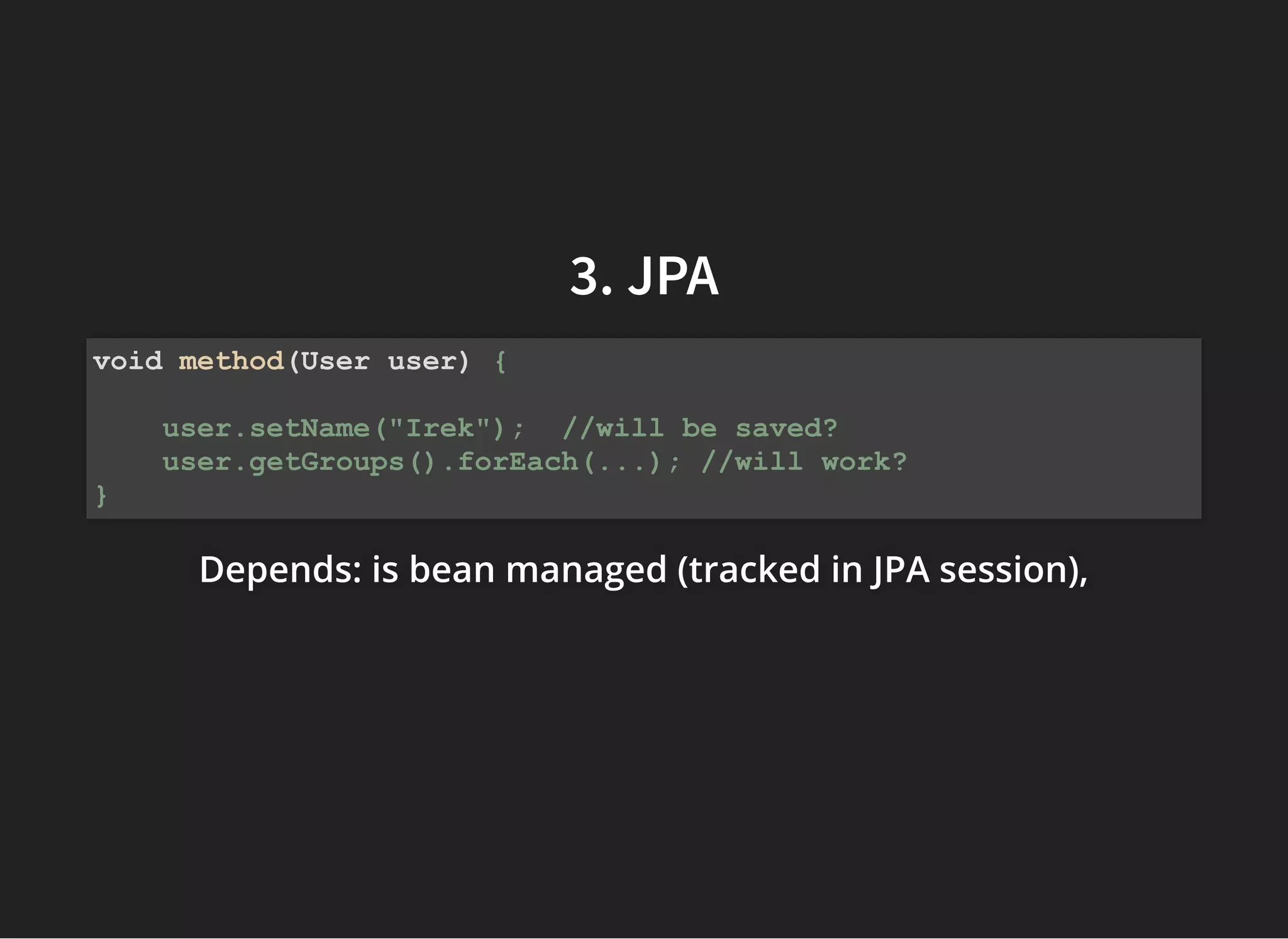 3. JPA3. JPA
Depends: isDepends: isDepends: is bean managed (tracked in JPA session),bean managed (tracked in JPA session),bean managed (tracked in JPA session),
void method(User user) {
user.setName("Irek"); //will be saved?
user.getGroups().forEach(...); //will work?
}
 