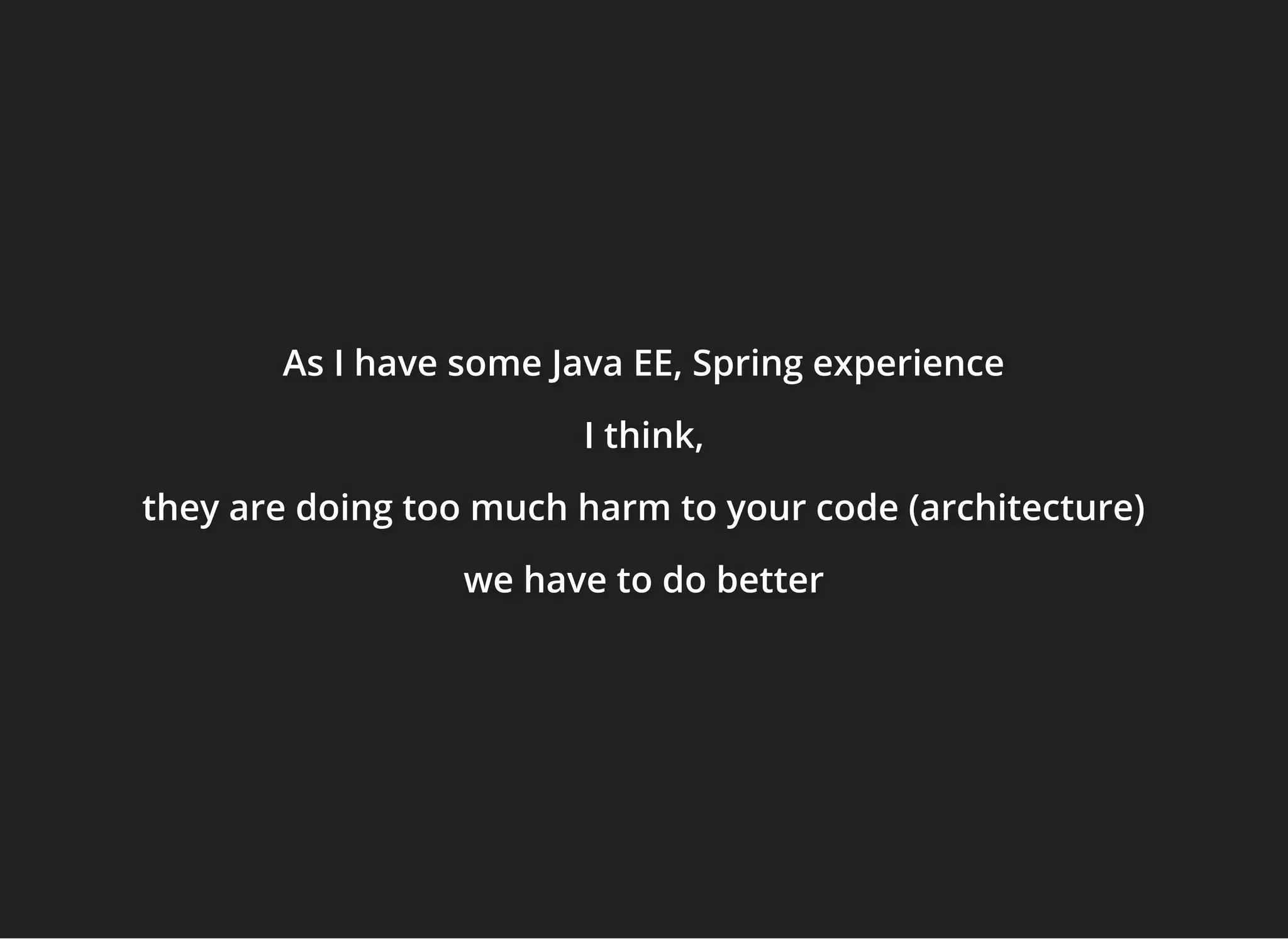 As I have some Java EE, Spring experienceAs I have some Java EE, Spring experienceAs I have some Java EE, Spring experience
I think,I think,I think,
they are doing too much harm to your code (architecture)they are doing too much harm to your code (architecture)they are doing too much harm to your code (architecture)
we have to do betterwe have to do betterwe have to do better
 