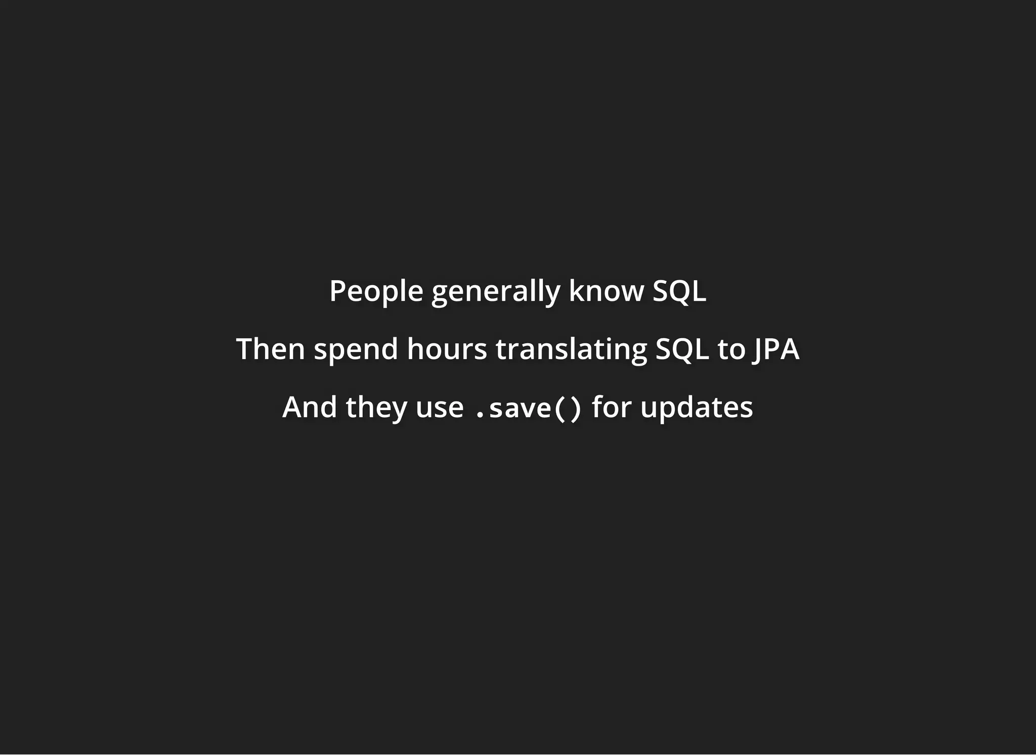 People generally know SQLPeople generally know SQLPeople generally know SQL
ThenThenThen spend hours translating SQL to JPAspend hours translating SQL to JPAspend hours translating SQL to JPA
And they useAnd they useAnd they use .save().save().save() for updatesfor updatesfor updates
 