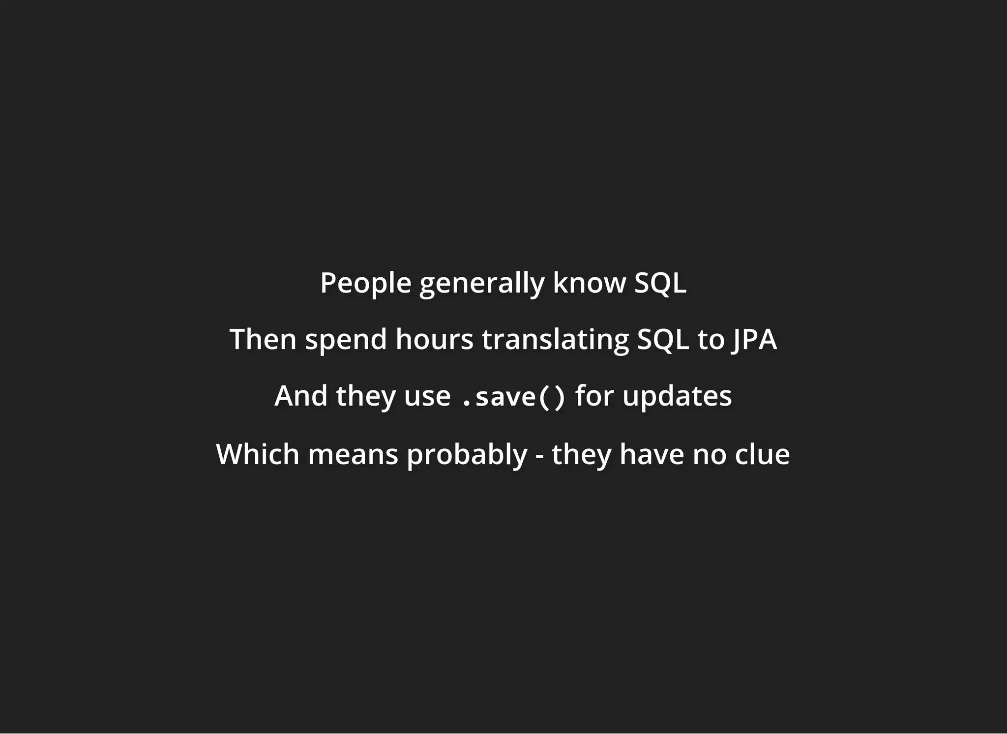 People generally know SQLPeople generally know SQLPeople generally know SQL
ThenThenThen spend hours translating SQL to JPAspend hours translating SQL to JPAspend hours translating SQL to JPA
And they useAnd they useAnd they use .save().save().save() for updatesfor updatesfor updates
Which means probably - they have no clueWhich means probably - they have no clueWhich means probably - they have no clue
 