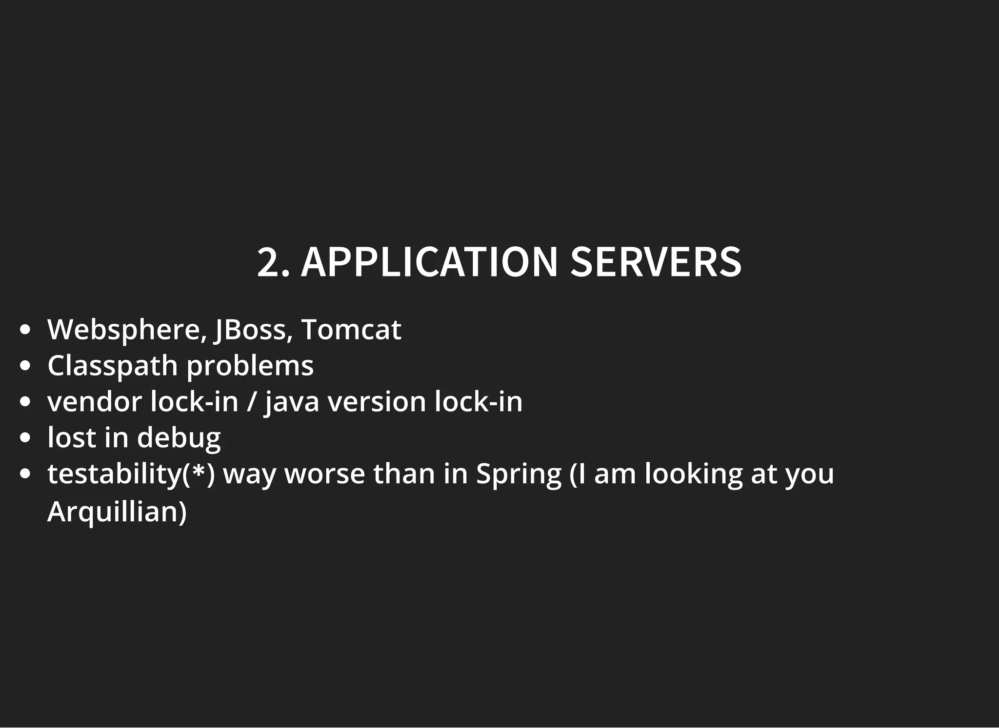 2. APPLICATION SERVERS2. APPLICATION SERVERS
Websphere, JBoss, Tomcat
Classpath problems
vendor lock-in / java version lock-in
lost in debug
testability(*) way worse than in Spring (I am looking at you
Arquillian)
 