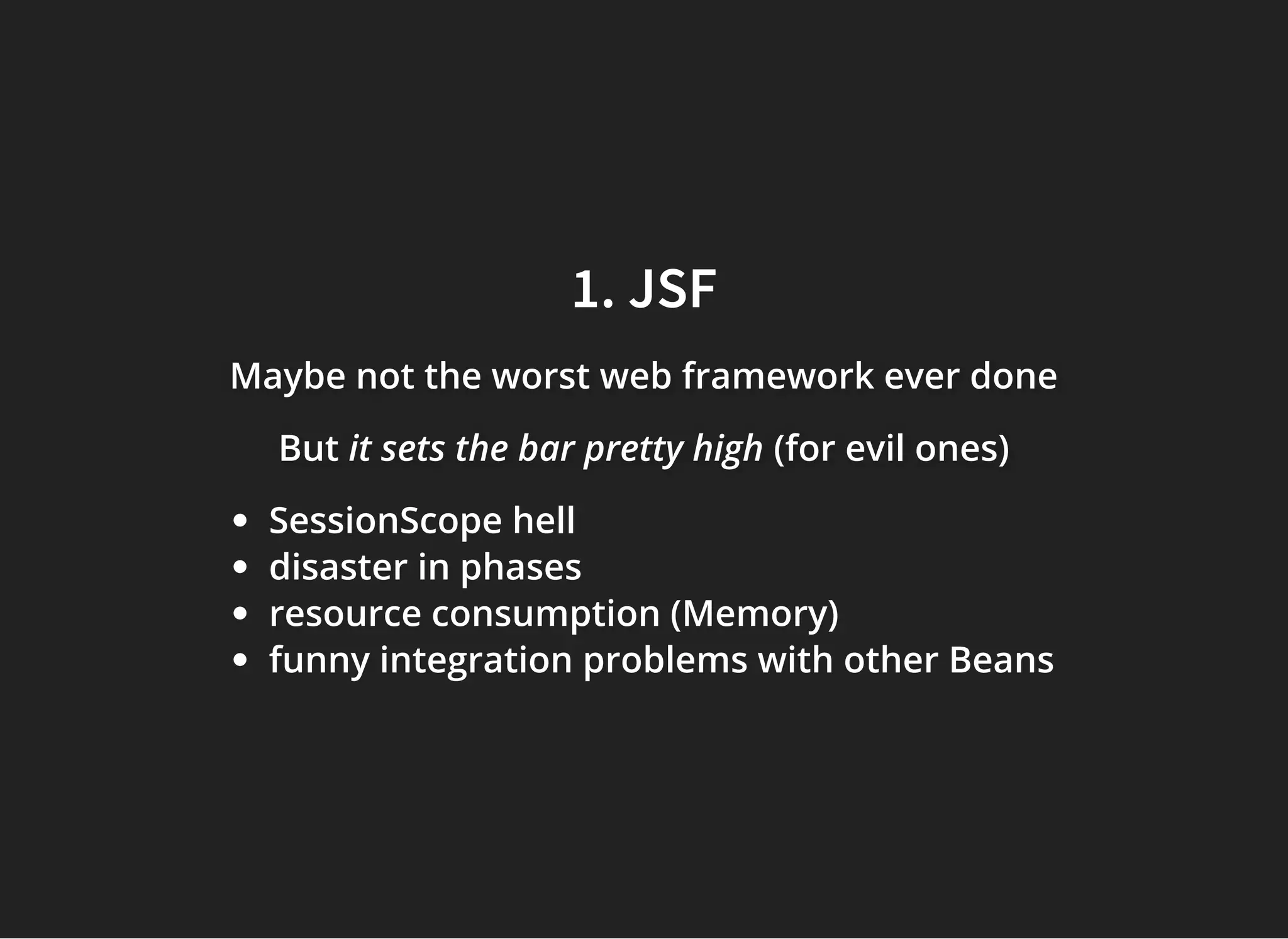 1. JSF1. JSF
Maybe not the worst web framework ever doneMaybe not the worst web framework ever doneMaybe not the worst web framework ever done
ButButBut it sets the bar pretty highit sets the bar pretty highit sets the bar pretty high (for evil ones)(for evil ones)(for evil ones)
SessionScope hell
disaster in phases
resource consumption (Memory)
funny integration problems with other Beans
 