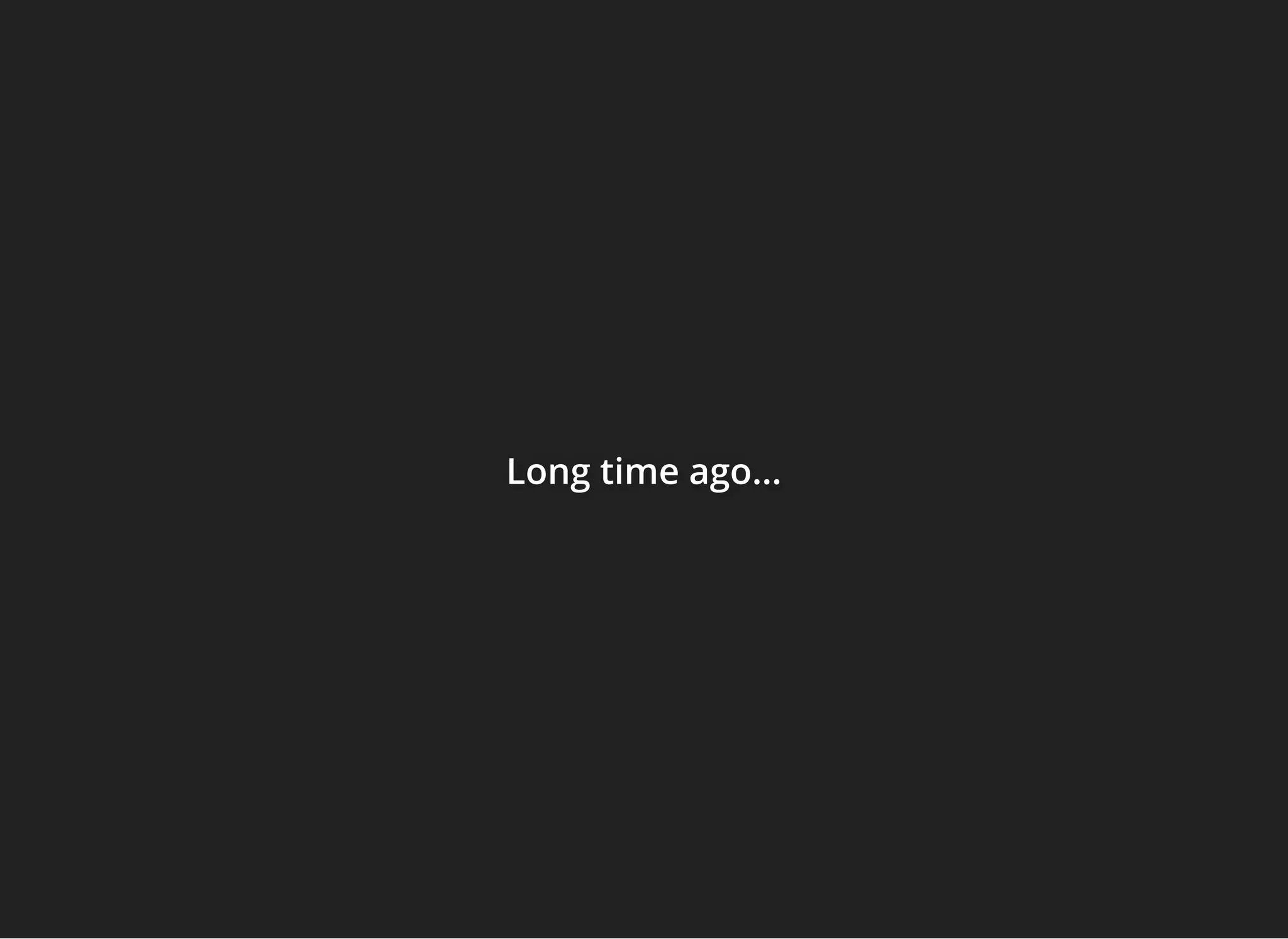 Long time ago...Long time ago...Long time ago...
 