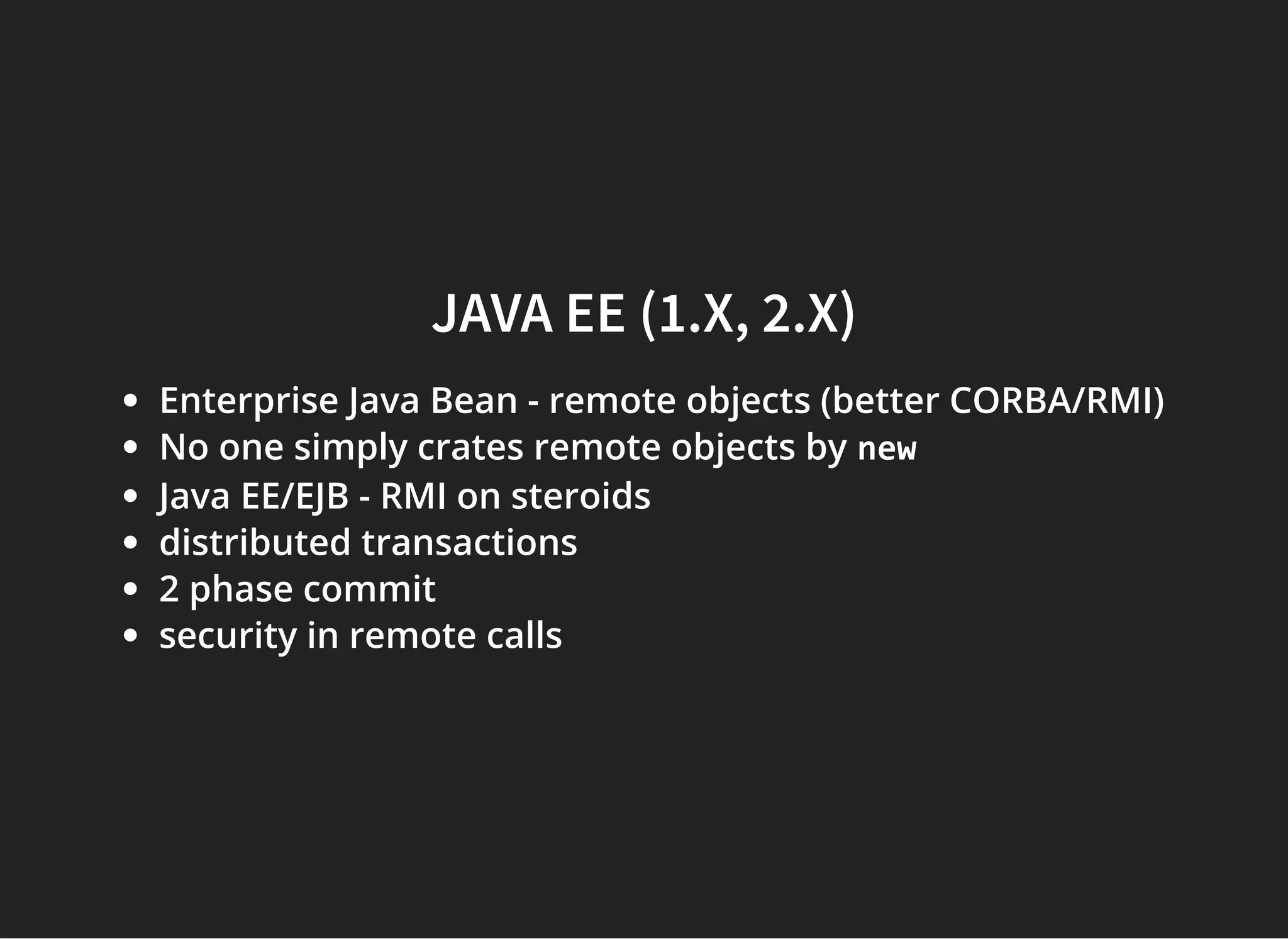 JAVA EE (1.X, 2.X)JAVA EE (1.X, 2.X)
Enterprise Java Bean - remote objects (better CORBA/RMI)
No one simply crates remote objects by new
Java EE/EJB - RMI on steroids
distributed transactions
2 phase commit
security in remote calls
 