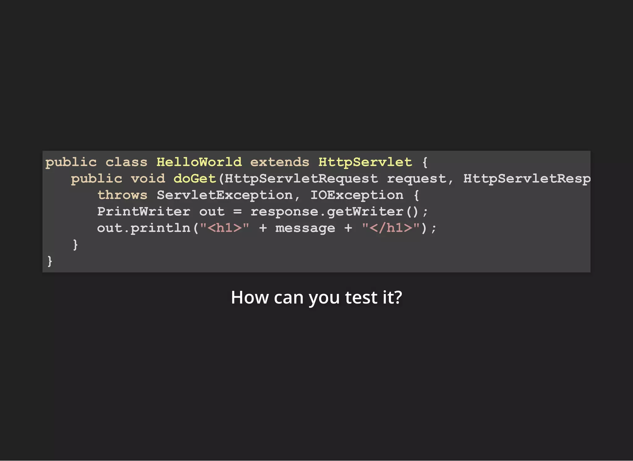 How can you test it?How can you test it?How can you test it?
public class HelloWorld extends HttpServlet {
public void doGet(HttpServletRequest request, HttpServletResp
throws ServletException, IOException {
PrintWriter out = response.getWriter();
out.println("<h1>" + message + "</h1>");
}
}
 