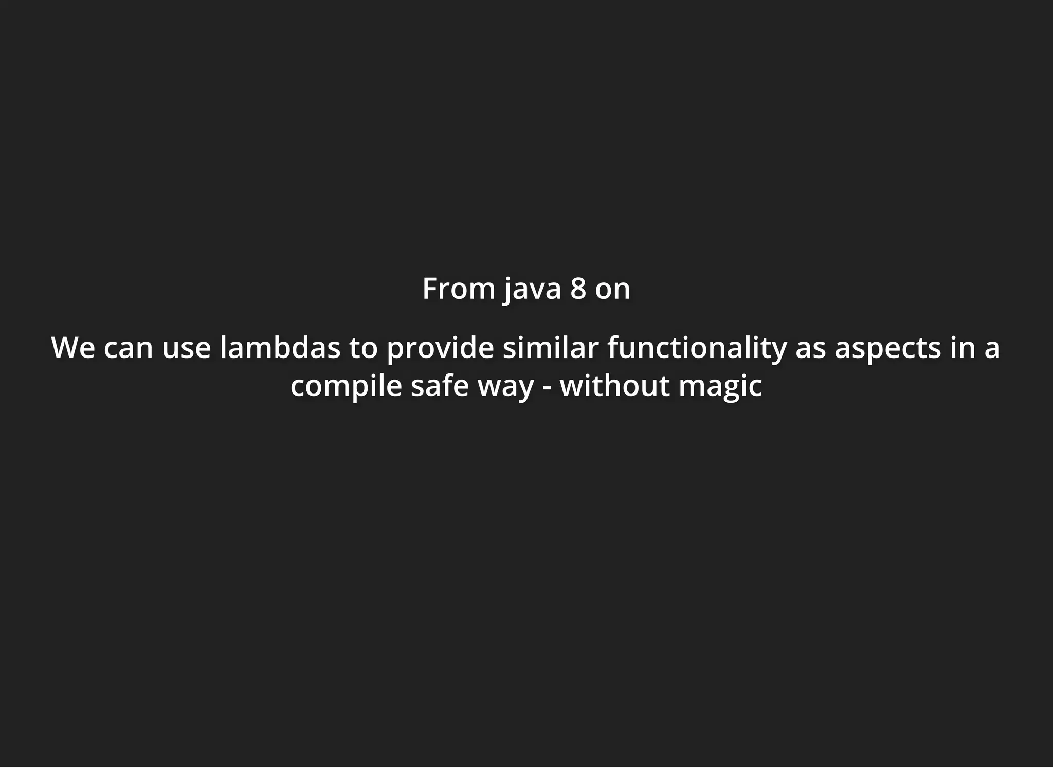 From javaFrom javaFrom java 8 on8 on8 on
We can use lambdas to provide similar functionality as aspects in aWe can use lambdas to provide similar functionality as aspects in aWe can use lambdas to provide similar functionality as aspects in a
compile safe waycompile safe waycompile safe way - without magic- without magic- without magic
 