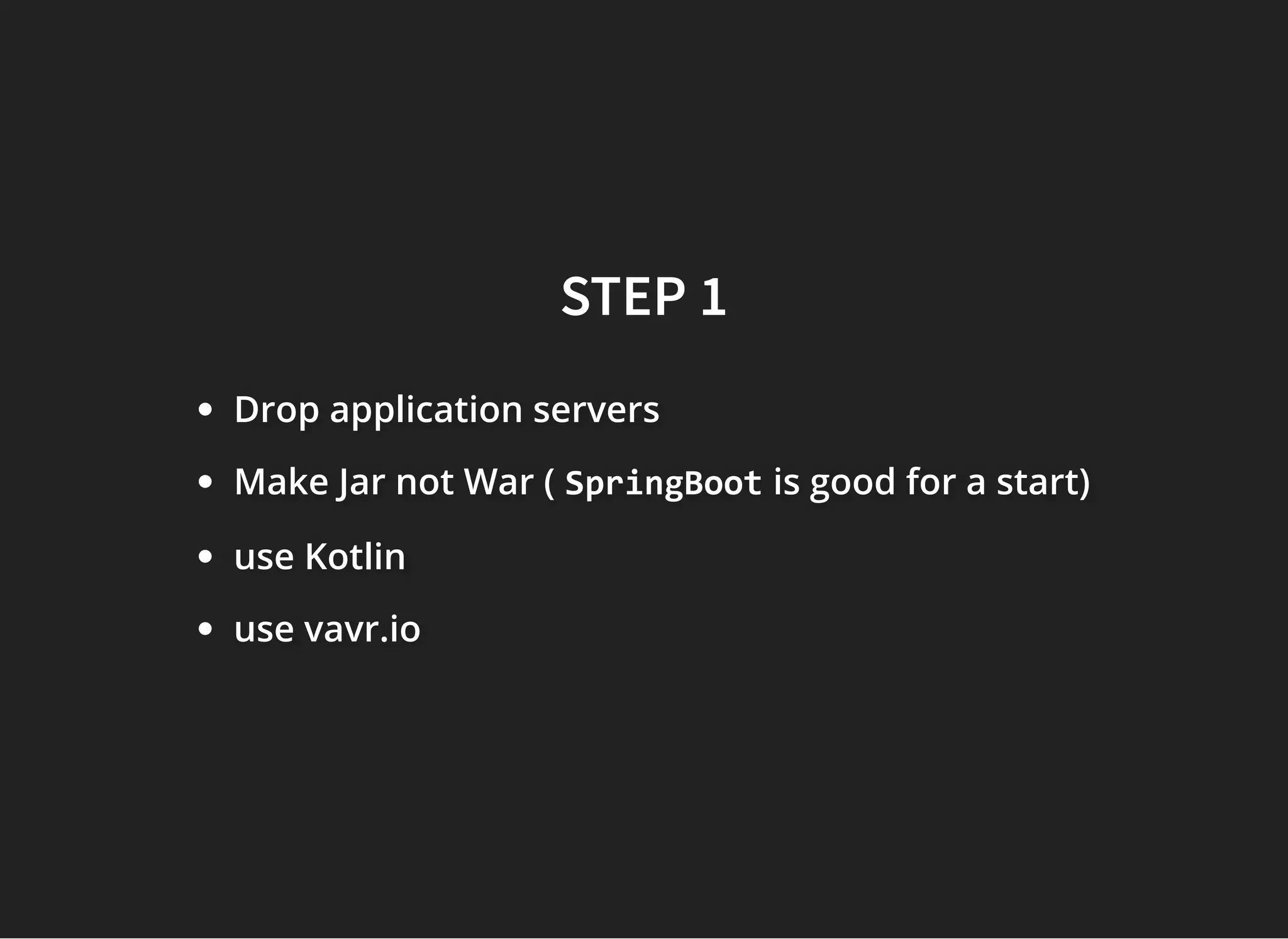 STEP 1STEP 1
Drop application serversDrop application serversDrop application servers
Make Jar not War (Make Jar not War (Make Jar not War ( SpringBootSpringBootSpringBoot is good for a start)is good for a start)is good for a start)
use Kotlinuse Kotlinuse Kotlin
use vavr.iouse vavr.iouse vavr.io
 