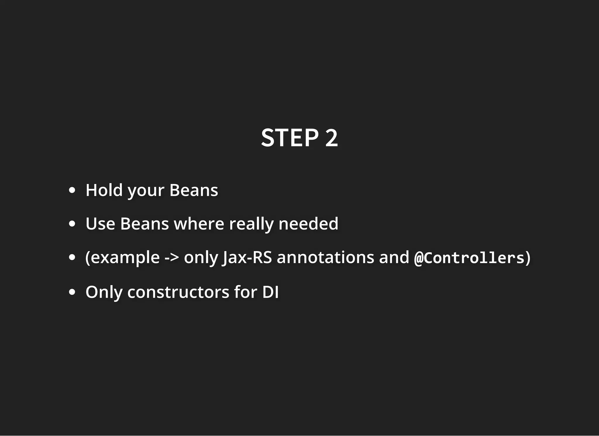 STEP 2STEP 2
Hold your BeansHold your BeansHold your Beans
Use Beans where really neededUse Beans where really neededUse Beans where really needed
(example -> only(example -> only(example -> only Jax-RS annotations andJax-RS annotations andJax-RS annotations and @Controllers@Controllers@Controllers)))
Only constructors for DIOnly constructors for DIOnly constructors for DI
 