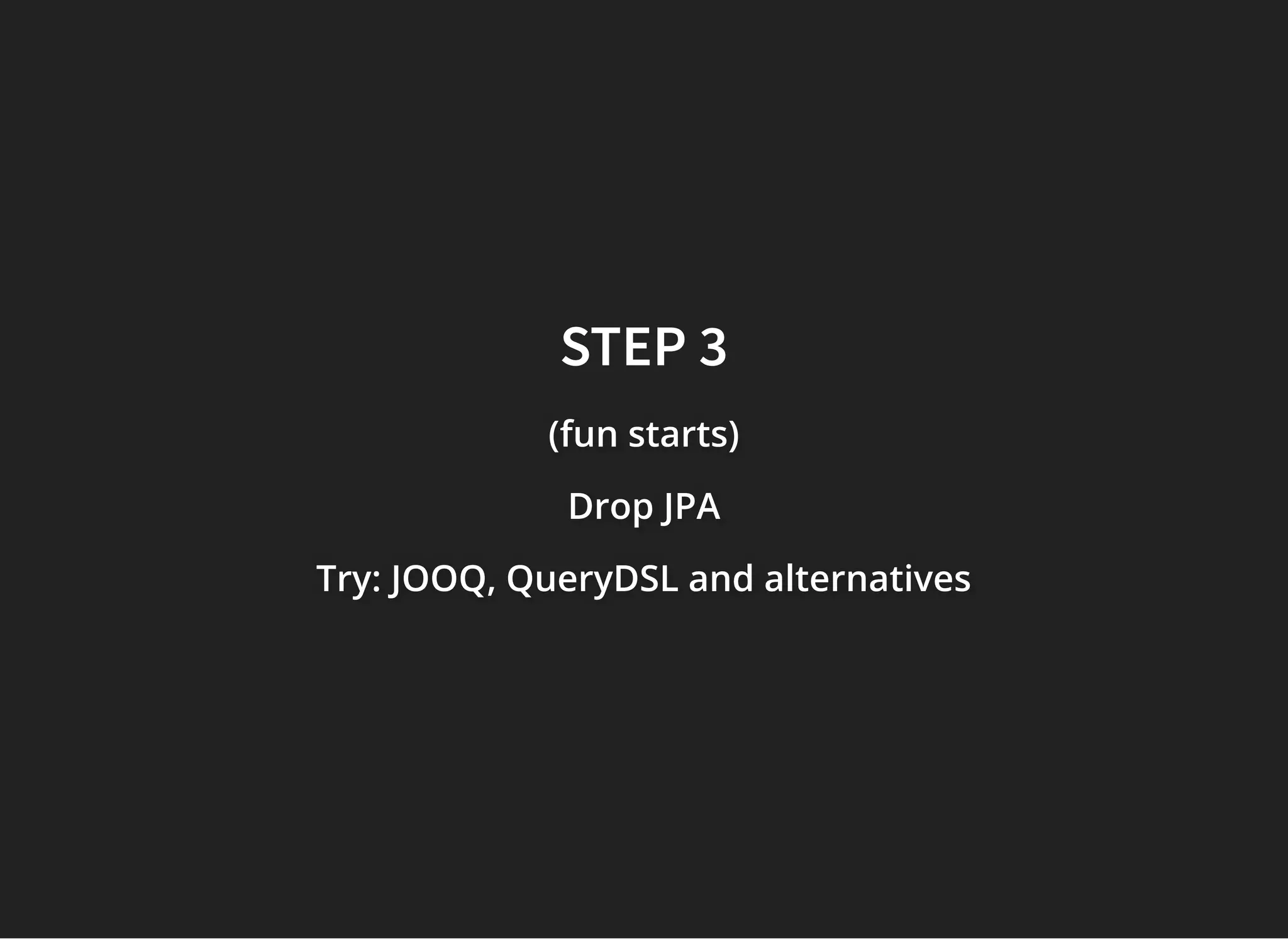 STEP 3STEP 3
(fun starts)(fun starts)(fun starts)
Drop JPADrop JPADrop JPA
Try:Try:Try: JOOQ, QueryDSL and alternativesJOOQ, QueryDSL and alternativesJOOQ, QueryDSL and alternatives
 