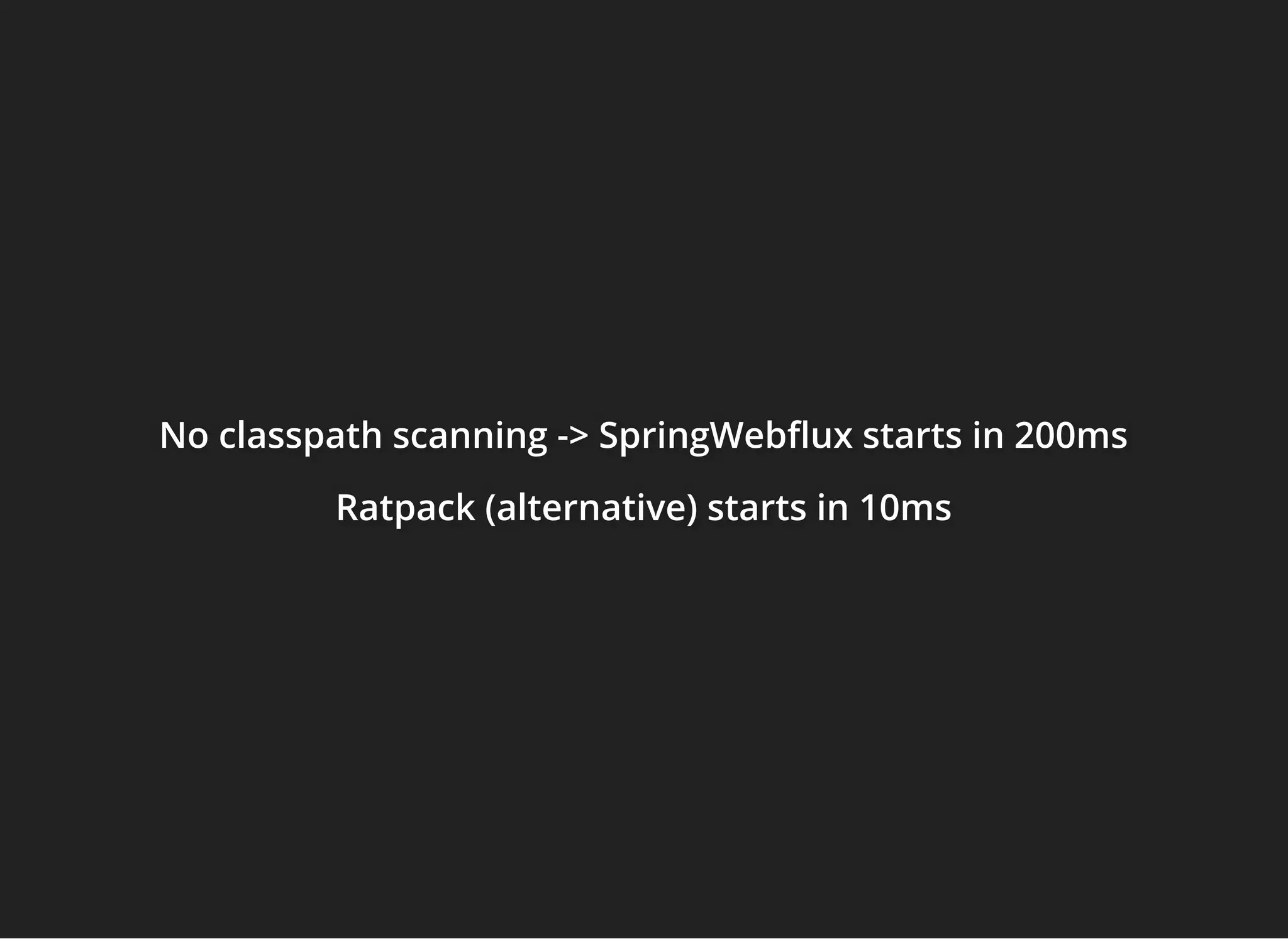 No classpath scanning -> SpringWeb ux starts in 200msNo classpath scanning -> SpringWeb ux starts in 200msNo classpath scanning -> SpringWeb ux starts in 200ms
Ratpack (alternative) starts in 10msRatpack (alternative) starts in 10msRatpack (alternative) starts in 10ms
 