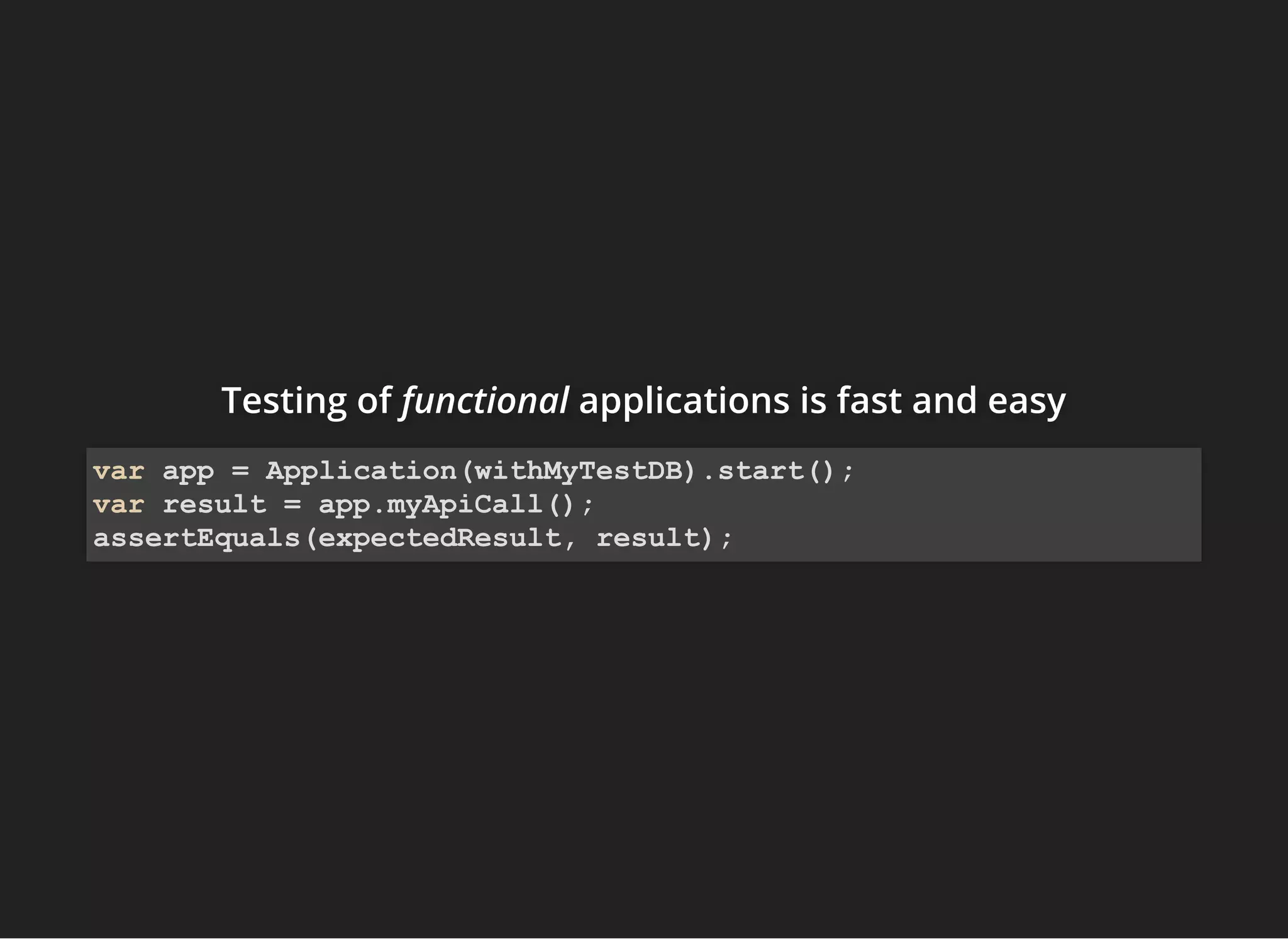 Testing ofTesting ofTesting of functionalfunctionalfunctional applications is fast and easyapplications is fast and easyapplications is fast and easy
var app = Application(withMyTestDB).start();
var result = app.myApiCall();
assertEquals(expectedResult, result);
 
