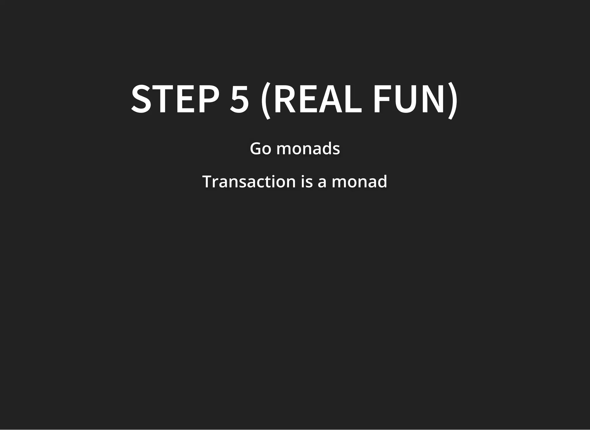 STEP 5 (REAL FUN)STEP 5 (REAL FUN)
Go monadsGo monadsGo monads
Transaction is a monadTransaction is a monadTransaction is a monad
 