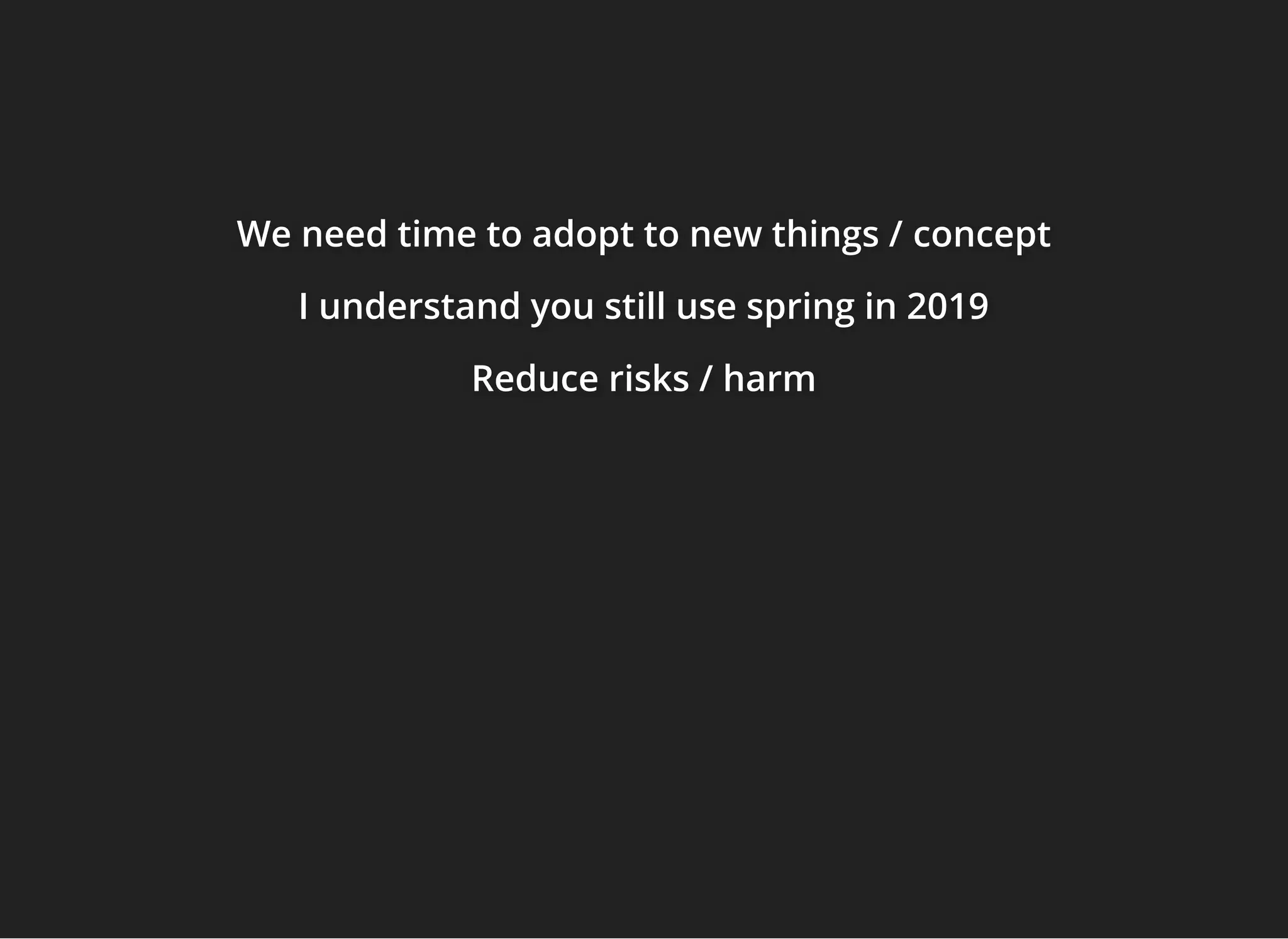 We need time to adopt to new things /We need time to adopt to new things /We need time to adopt to new things / conceptconceptconcept
I understand you still use spring in 2019I understand you still use spring in 2019I understand you still use spring in 2019
Reduce risks / harmReduce risks / harmReduce risks / harm
 