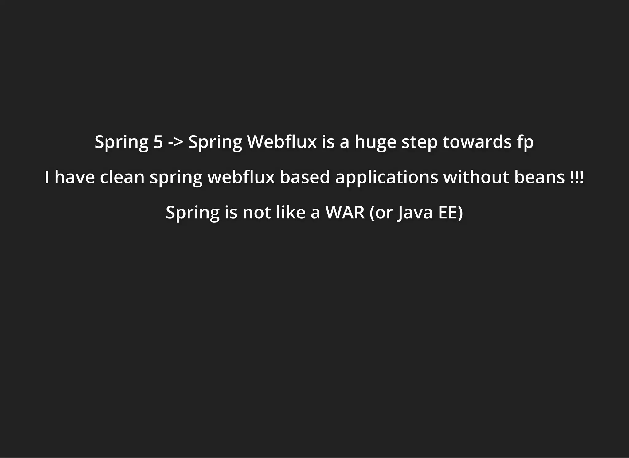 Spring 5 -> Spring Web ux is a huge step towards fpSpring 5 -> Spring Web ux is a huge step towards fpSpring 5 -> Spring Web ux is a huge step towards fp
I have clean spring web ux based applications without beans !!!I have clean spring web ux based applications without beans !!!I have clean spring web ux based applications without beans !!!
Spring is not like a WAR (or Java EE)Spring is not like a WAR (or Java EE)Spring is not like a WAR (or Java EE)
 