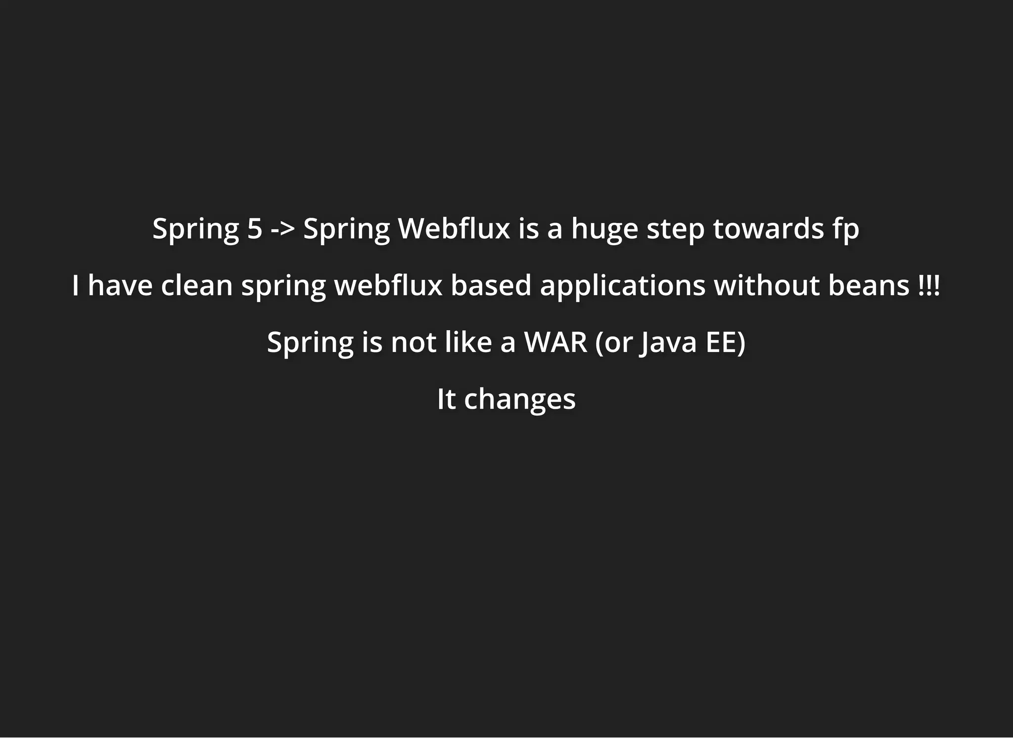 Spring 5 -> Spring Web ux is a huge step towards fpSpring 5 -> Spring Web ux is a huge step towards fpSpring 5 -> Spring Web ux is a huge step towards fp
I have clean spring web ux based applications without beans !!!I have clean spring web ux based applications without beans !!!I have clean spring web ux based applications without beans !!!
Spring is not like a WAR (or Java EE)Spring is not like a WAR (or Java EE)Spring is not like a WAR (or Java EE)
It changesIt changesIt changes
 