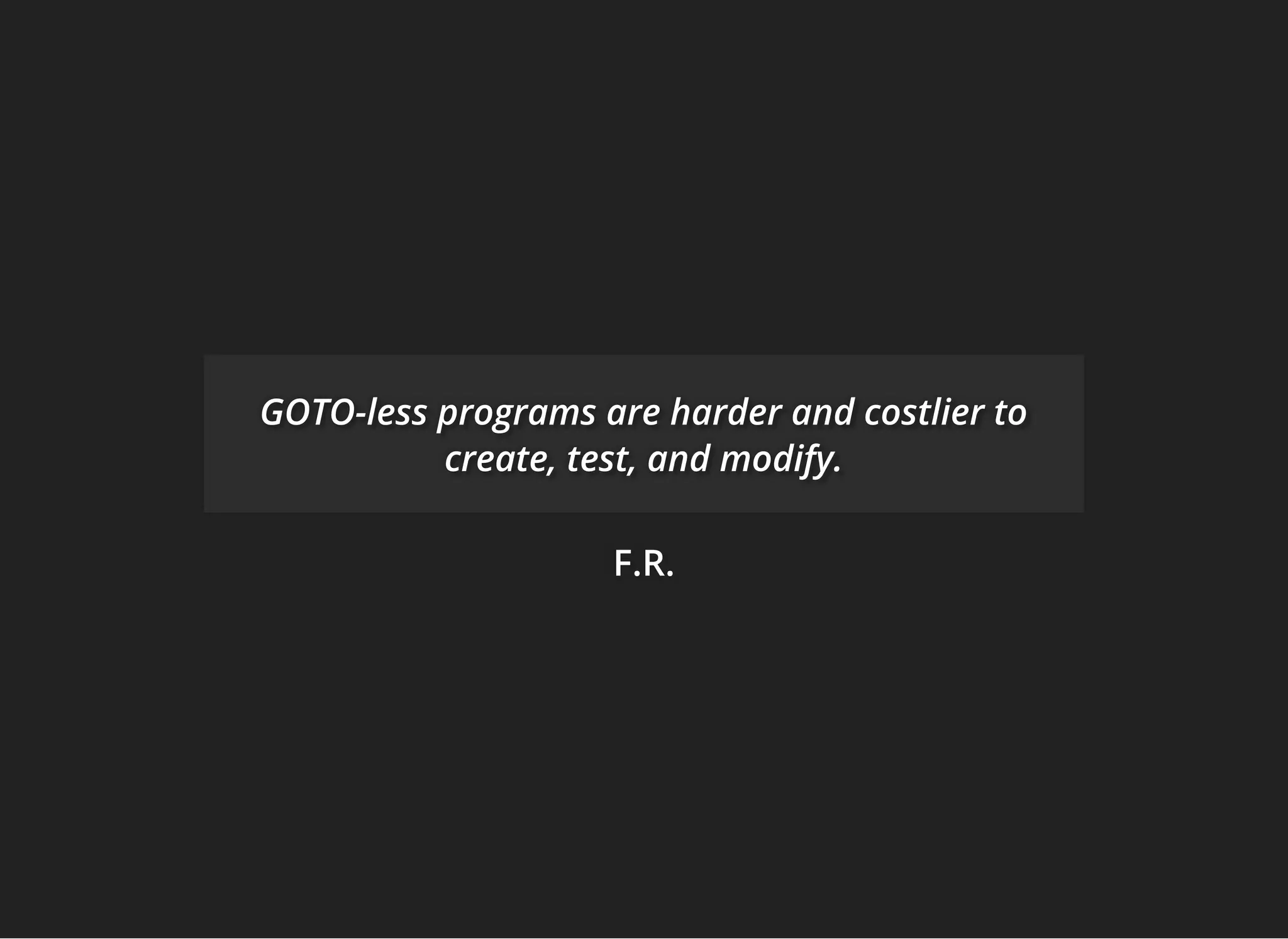 F.R.F.R.F.R.
GOTO-less programs are harder and costlier toGOTO-less programs are harder and costlier toGOTO-less programs are harder and costlier to
create, test, and modify.create, test, and modify.create, test, and modify.
 