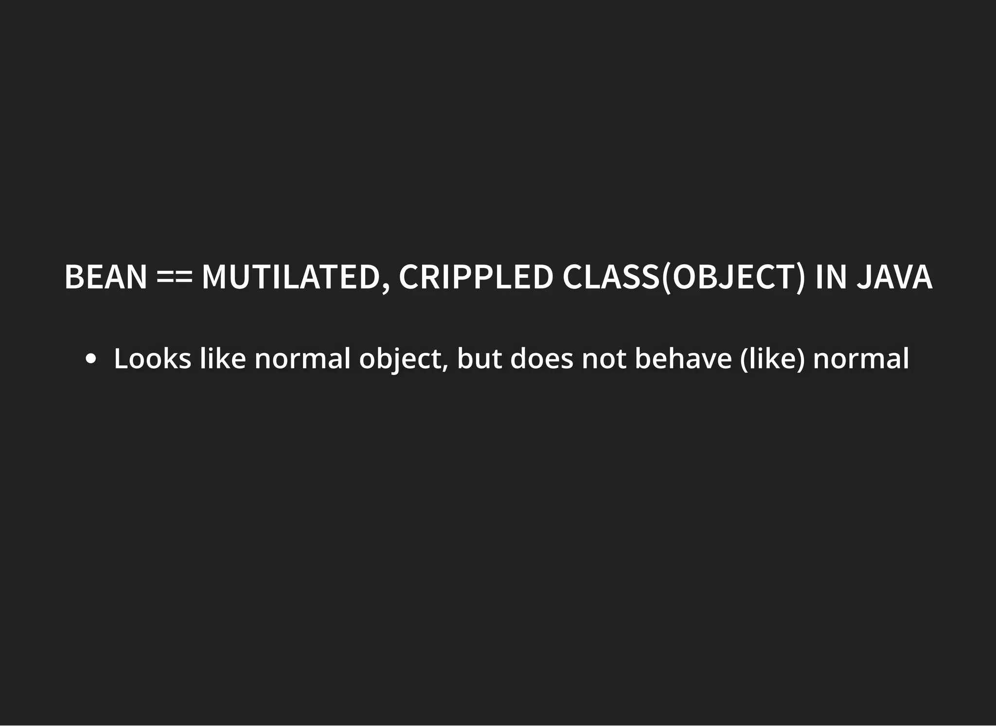 BEAN == MUTILATED, CRIPPLED CLASS(OBJECT) IN JAVABEAN == MUTILATED, CRIPPLED CLASS(OBJECT) IN JAVA
Looks like normal object, but does not behave (like) normalLooks like normal object, but does not behave (like) normalLooks like normal object, but does not behave (like) normal
 