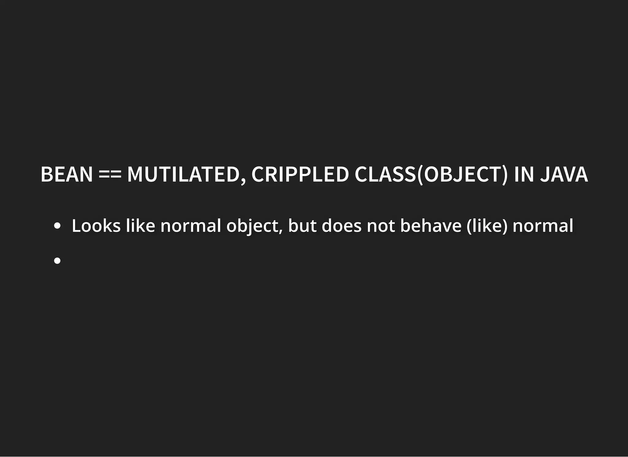 BEAN == MUTILATED, CRIPPLED CLASS(OBJECT) IN JAVABEAN == MUTILATED, CRIPPLED CLASS(OBJECT) IN JAVA
Looks like normal object, but does not behave (like) normalLooks like normal object, but does not behave (like) normalLooks like normal object, but does not behave (like) normal
 