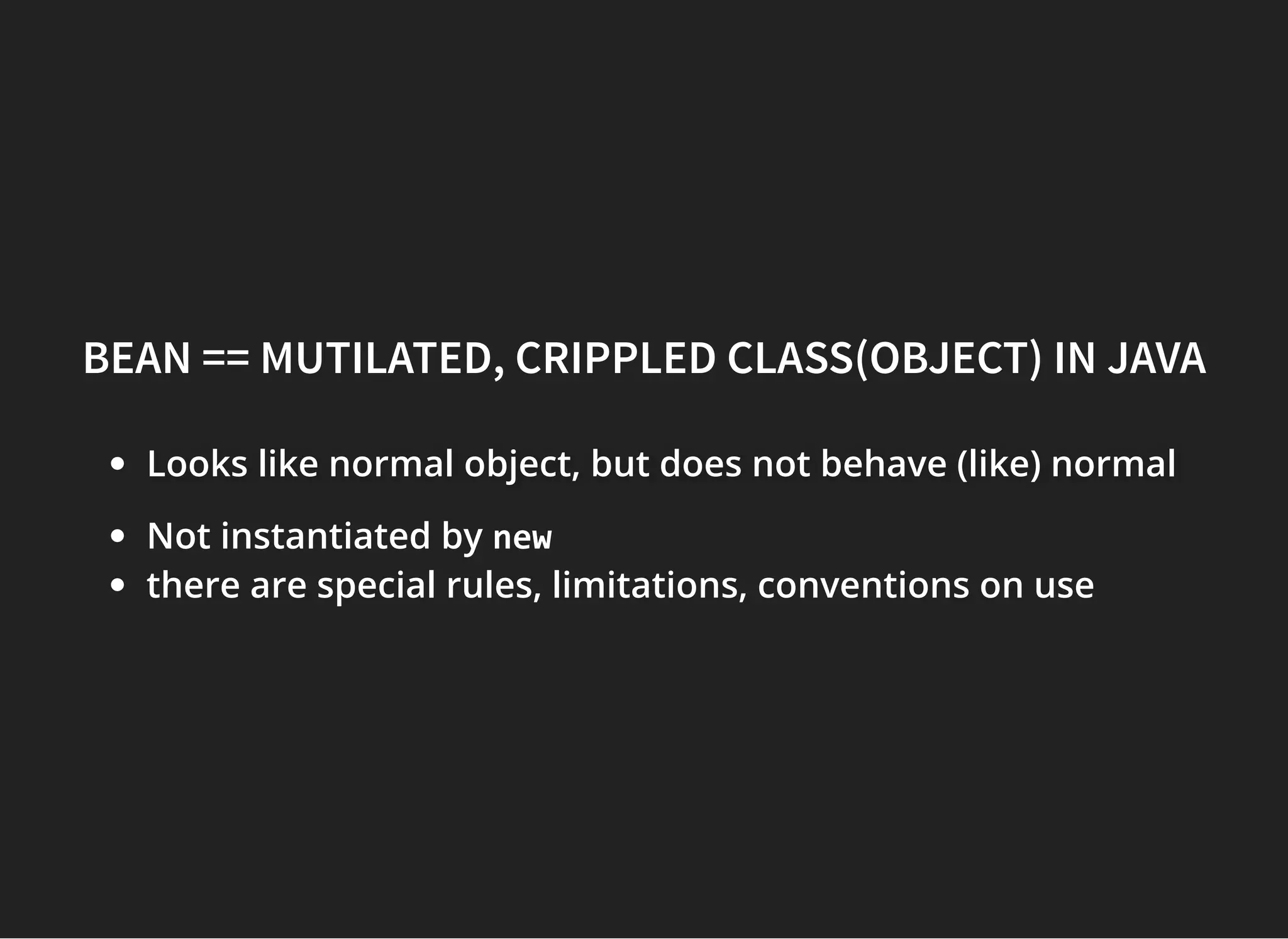 BEAN == MUTILATED, CRIPPLED CLASS(OBJECT) IN JAVABEAN == MUTILATED, CRIPPLED CLASS(OBJECT) IN JAVA
Looks like normal object, but does not behave (like) normalLooks like normal object, but does not behave (like) normalLooks like normal object, but does not behave (like) normal
Not instantiated by new
there are special rules, limitations, conventions on use
 