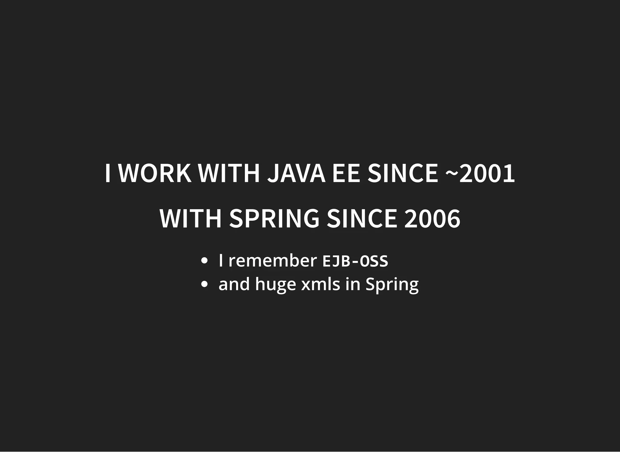 I WORK WITH JAVA EE SINCE ~2001I WORK WITH JAVA EE SINCE ~2001
WITH SPRING SINCE 2006WITH SPRING SINCE 2006
I remember EJB-OSS
and huge xmls in Spring
 