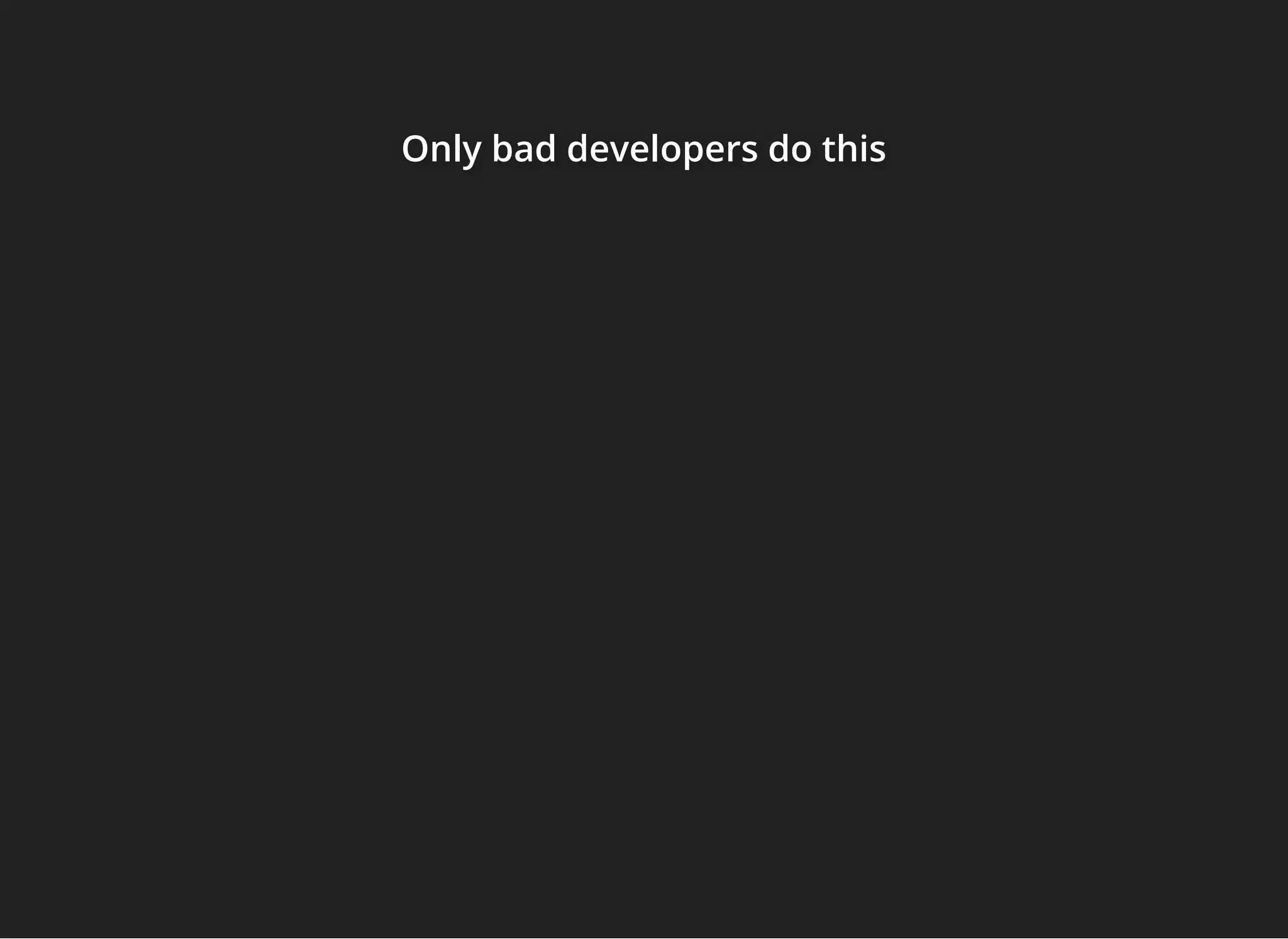 Only bad developers do thisOnly bad developers do thisOnly bad developers do this
 