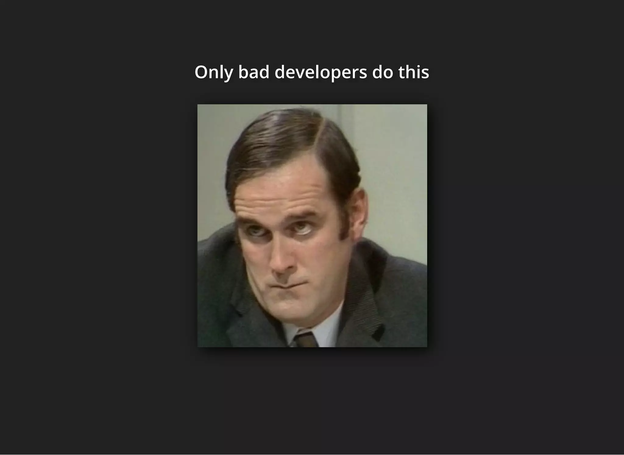 Only bad developers do thisOnly bad developers do thisOnly bad developers do this
 