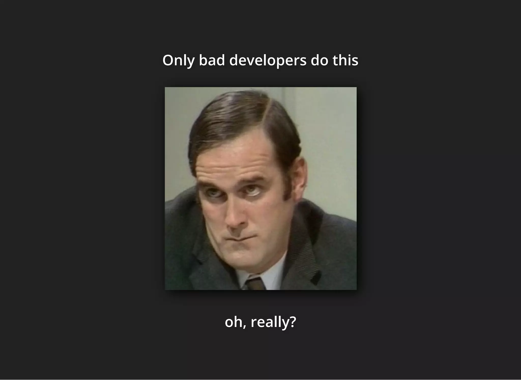 Only bad developers do thisOnly bad developers do thisOnly bad developers do this
oh, really?oh, really?oh, really?
 