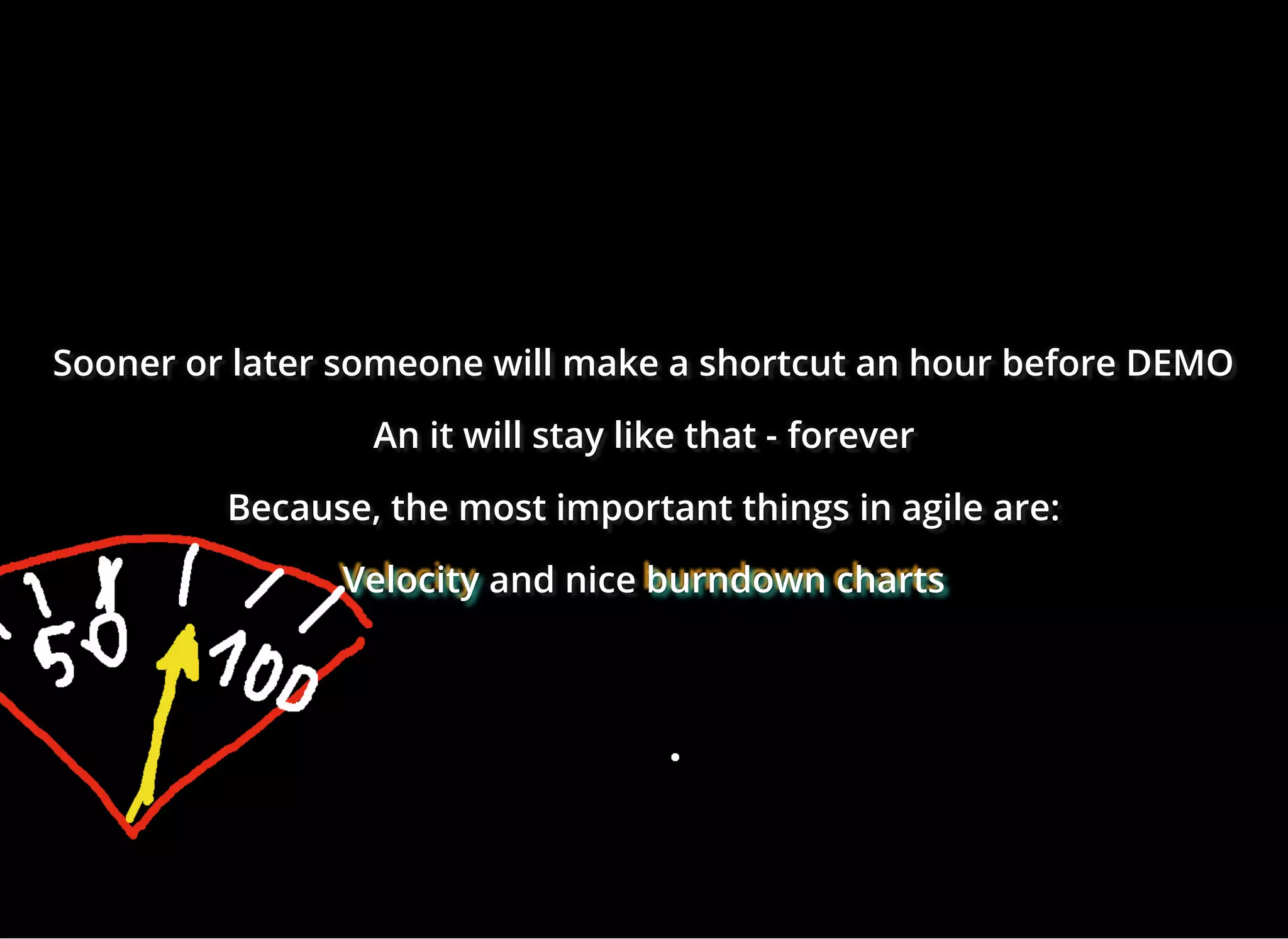 Sooner or later someone will make a shortcut an hour before DEMOSooner or later someone will make a shortcut an hour before DEMOSooner or later someone will make a shortcut an hour before DEMO
An it will stay like that -An it will stay like that -An it will stay like that - foreverforeverforever
Because, the most important things in agile are:Because, the most important things in agile are:Because, the most important things in agile are:
VelocityVelocityVelocity and niceand niceand nice burndown chartsburndown chartsburndown charts
 