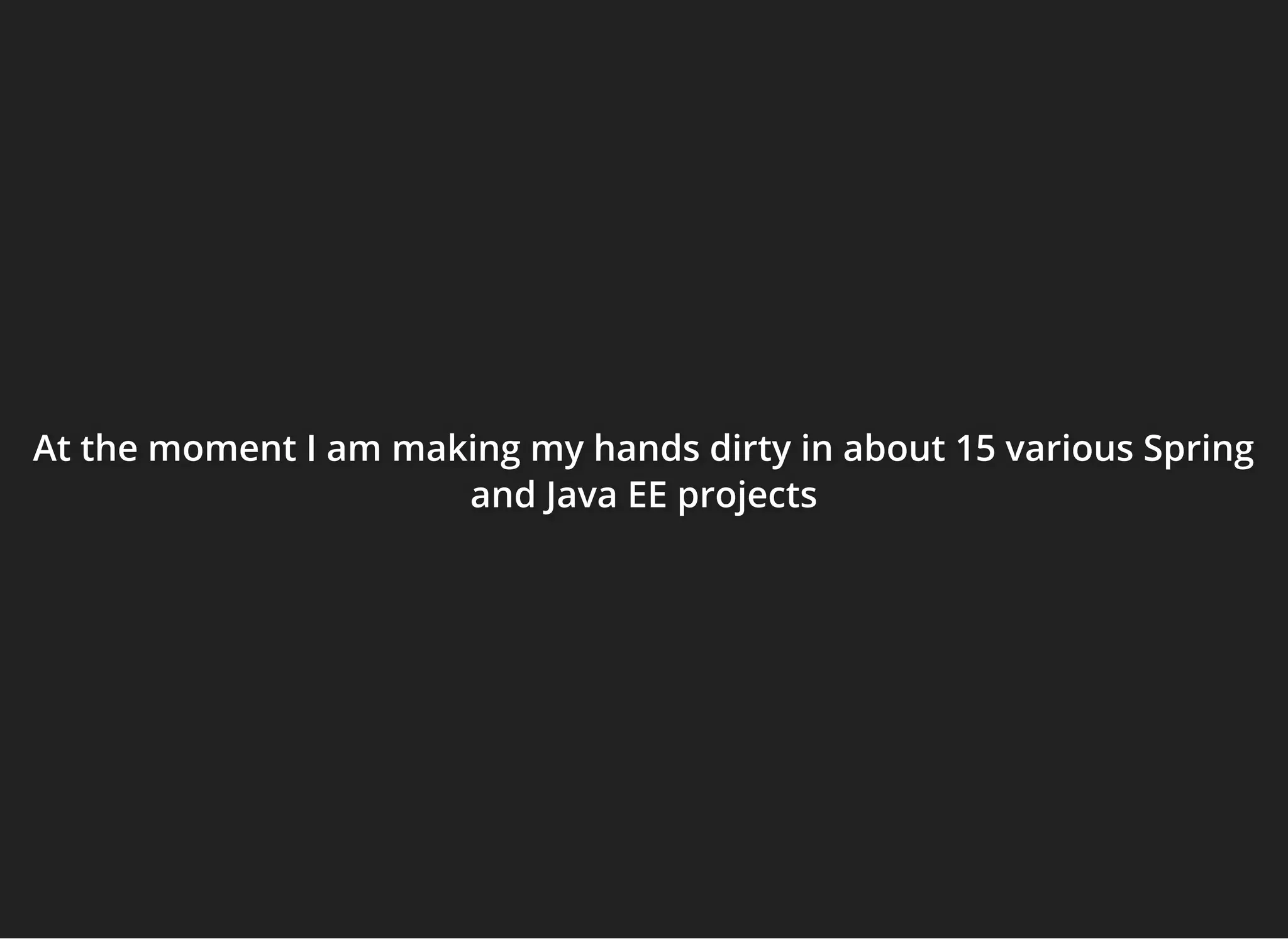 At the moment I amAt the moment I amAt the moment I am making my hands dirty in about 15 various Springmaking my hands dirty in about 15 various Springmaking my hands dirty in about 15 various Spring
and Java EE projectsand Java EE projectsand Java EE projects
 