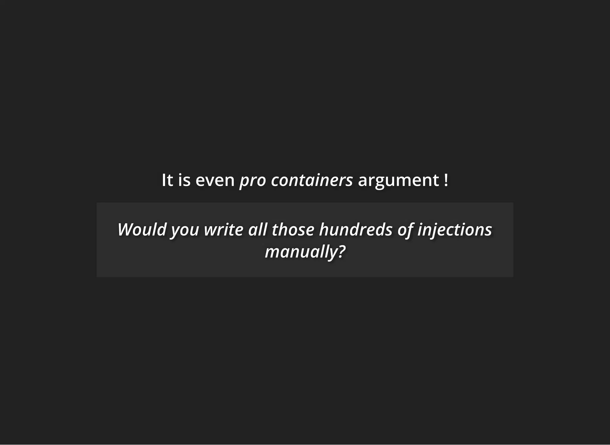 It is evenIt is evenIt is even pro containerspro containerspro containers argument !argument !argument !
Would you write all those hundreds of injectionsWould you write all those hundreds of injectionsWould you write all those hundreds of injections
manually?manually?manually?
 