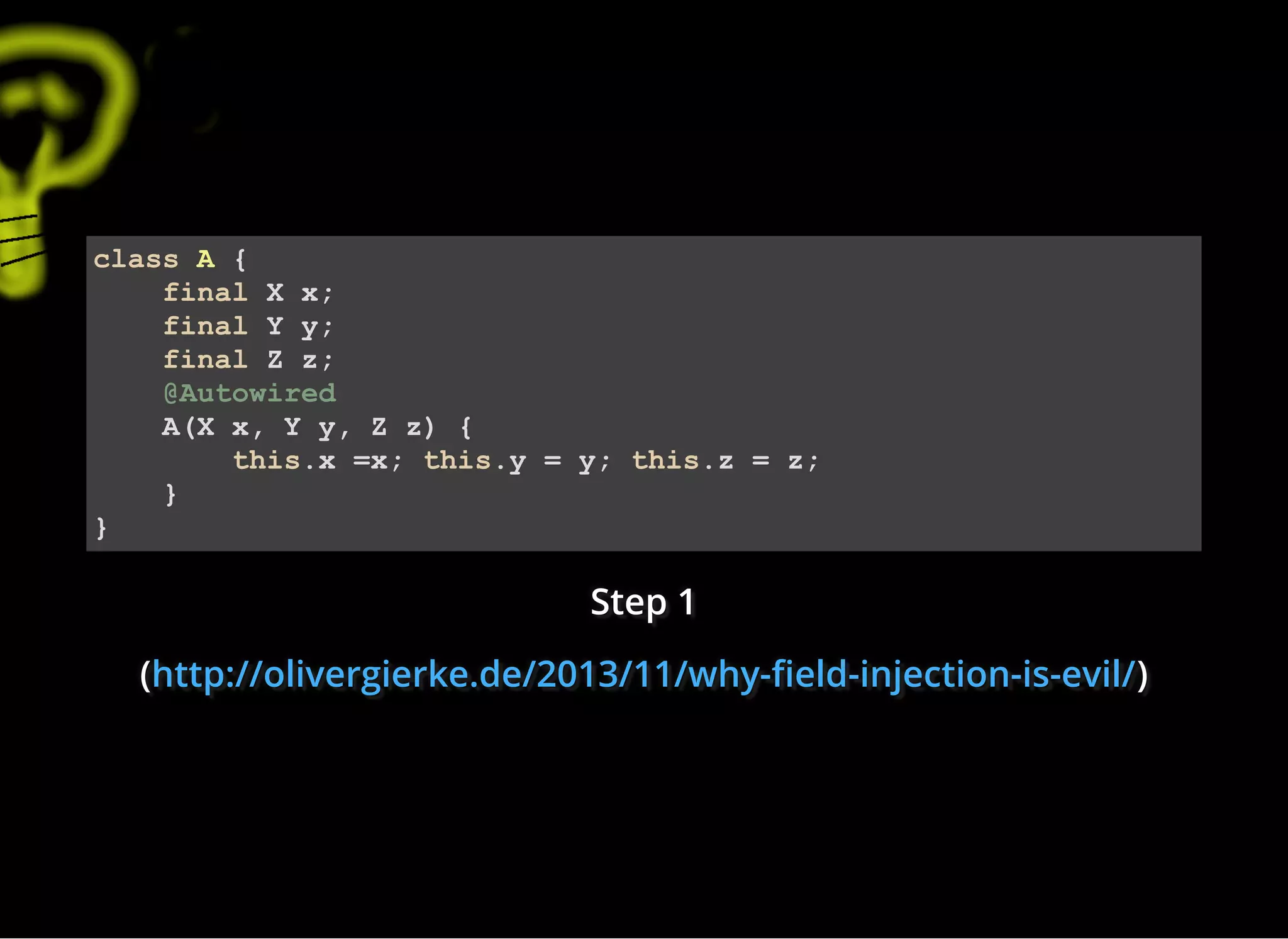 Step 1Step 1Step 1
((( )))
class A {
final X x;
final Y y;
final Z z;
@Autowired
A(X x, Y y, Z z) {
this.x =x; this.y = y; this.z = z;
}
}
http://olivergierke.de/2013/11/why- eld-injection-is-evil/http://olivergierke.de/2013/11/why- eld-injection-is-evil/http://olivergierke.de/2013/11/why- eld-injection-is-evil/
 