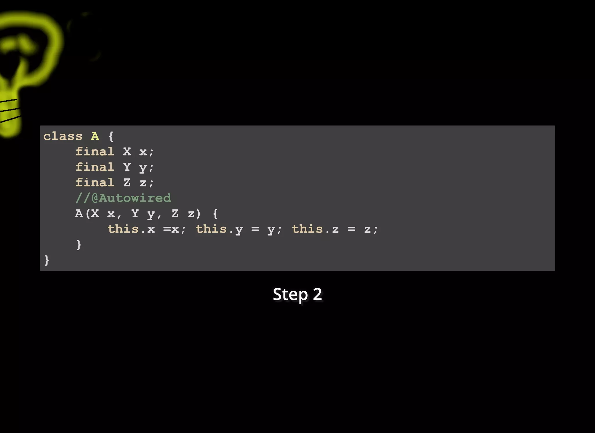 Step 2Step 2Step 2
class A {
final X x;
final Y y;
final Z z;
//@Autowired
A(X x, Y y, Z z) {
this.x =x; this.y = y; this.z = z;
}
}
 