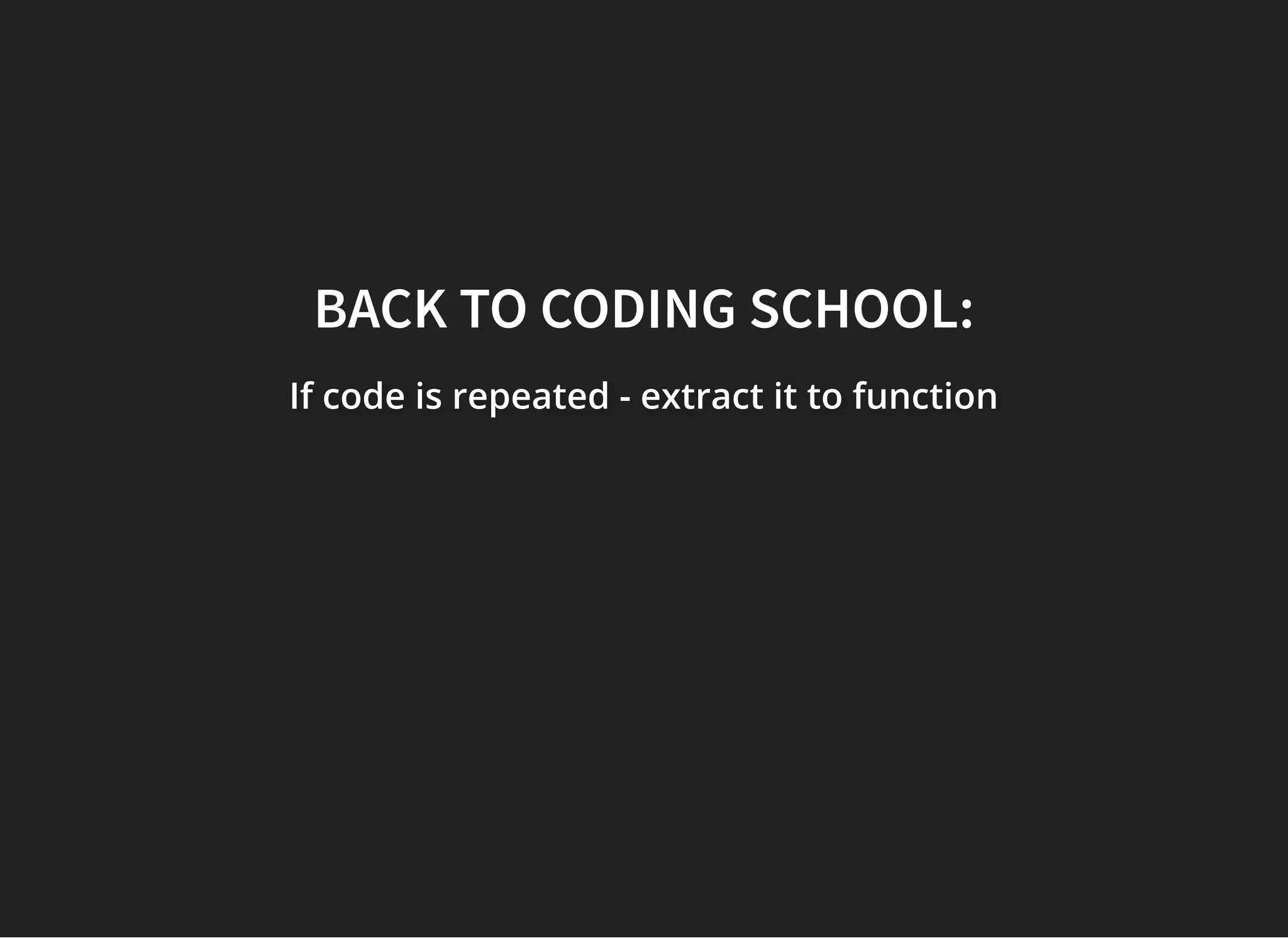 BACK TO CODING SCHOOL:BACK TO CODING SCHOOL:
If code is repeated - extract it to functionIf code is repeated - extract it to functionIf code is repeated - extract it to function
 