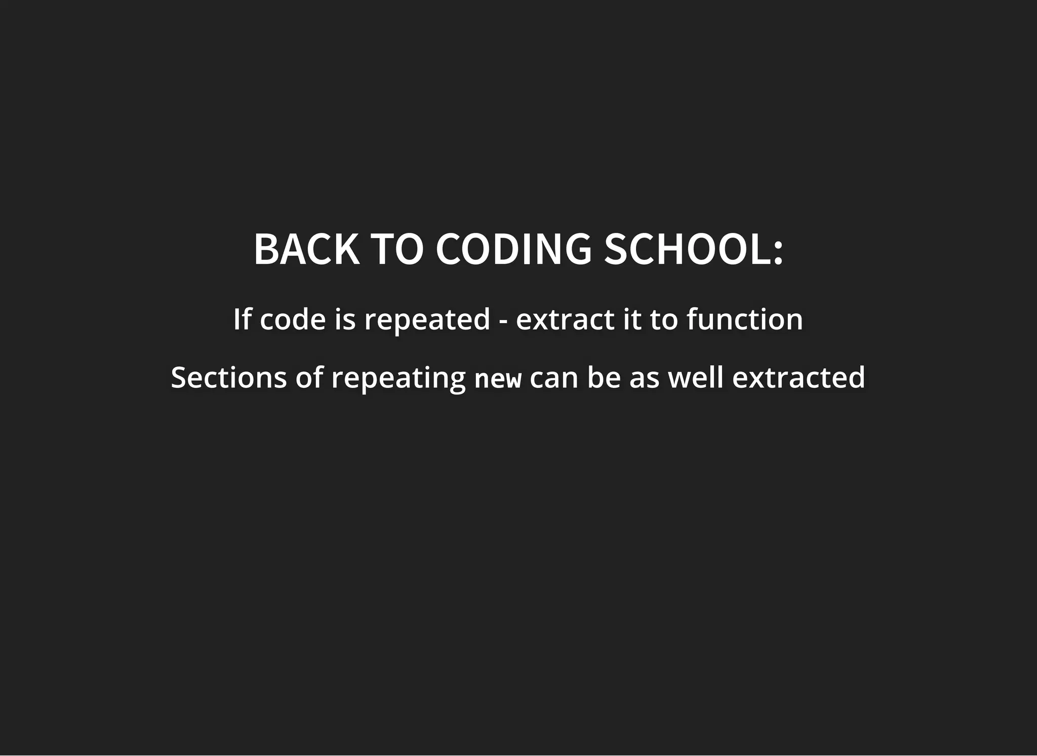 BACK TO CODING SCHOOL:BACK TO CODING SCHOOL:
If code is repeated - extract it to functionIf code is repeated - extract it to functionIf code is repeated - extract it to function
Sections of repeatingSections of repeatingSections of repeating newnewnew can be as well extractedcan be as well extractedcan be as well extracted
 