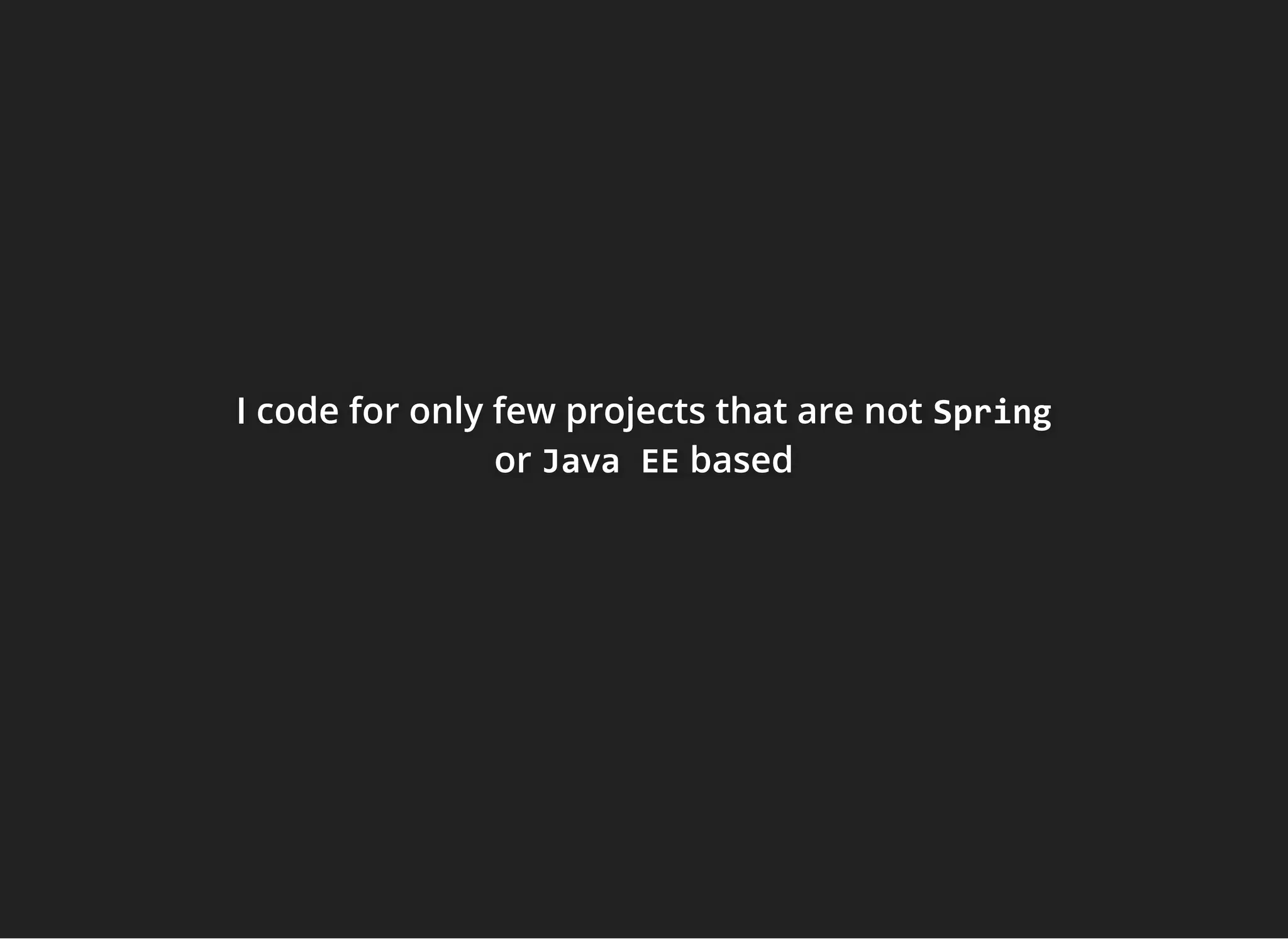 I code for only few projects that are notI code for only few projects that are notI code for only few projects that are not SpringSpringSpring
ororor Java EEJava EEJava EE basedbasedbased
 