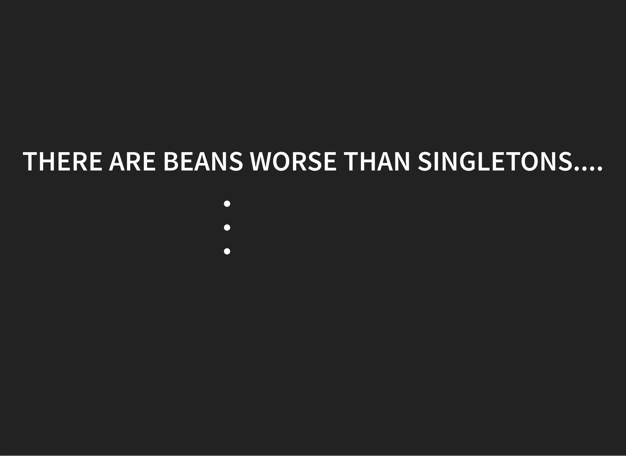 THERE ARE BEANS WORSE THAN SINGLETONS....THERE ARE BEANS WORSE THAN SINGLETONS....
 