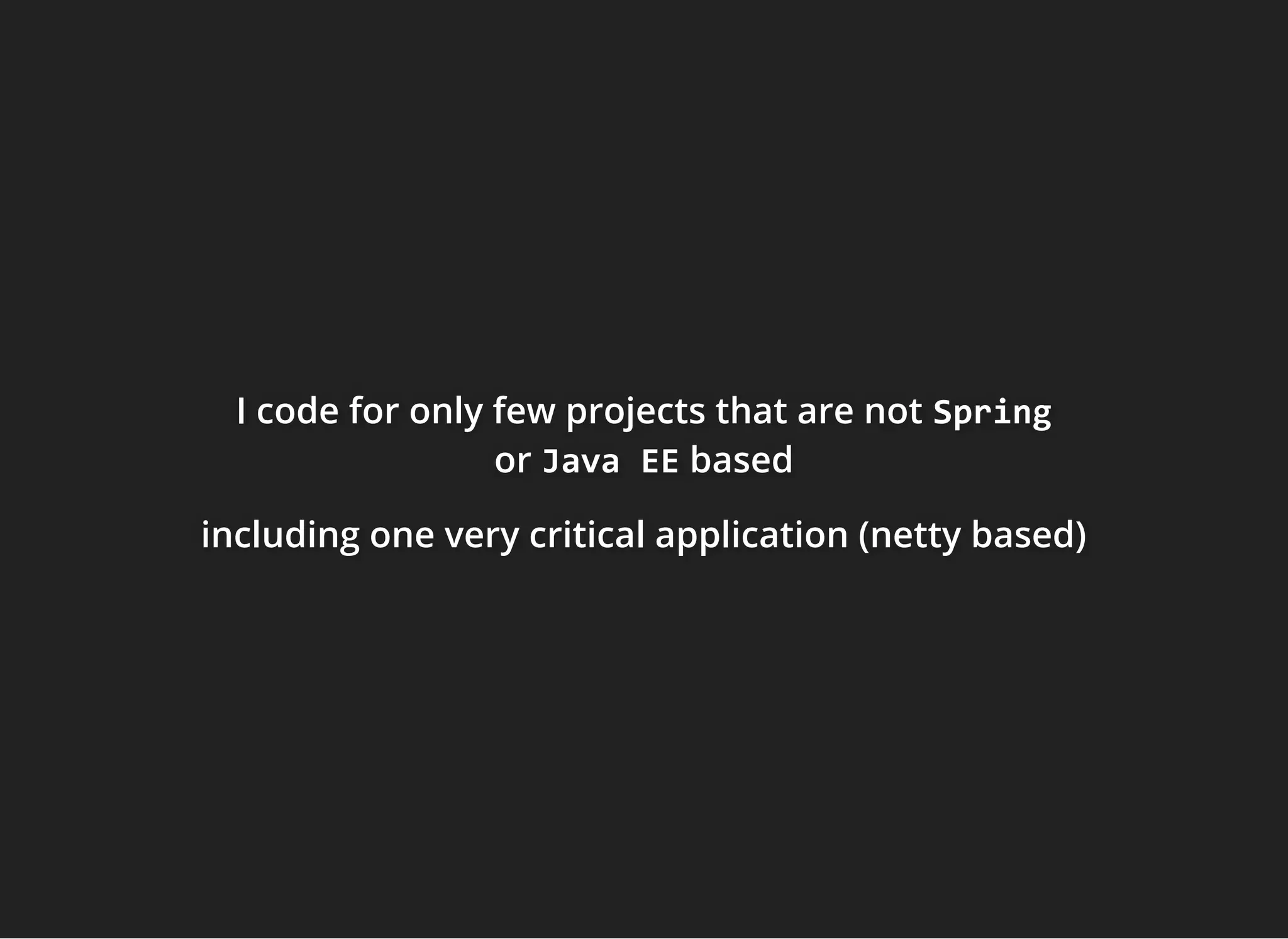 I code for only few projects that are notI code for only few projects that are notI code for only few projects that are not SpringSpringSpring
ororor Java EEJava EEJava EE basedbasedbased
including one very critical application (netty based)including one very critical application (netty based)including one very critical application (netty based)
 