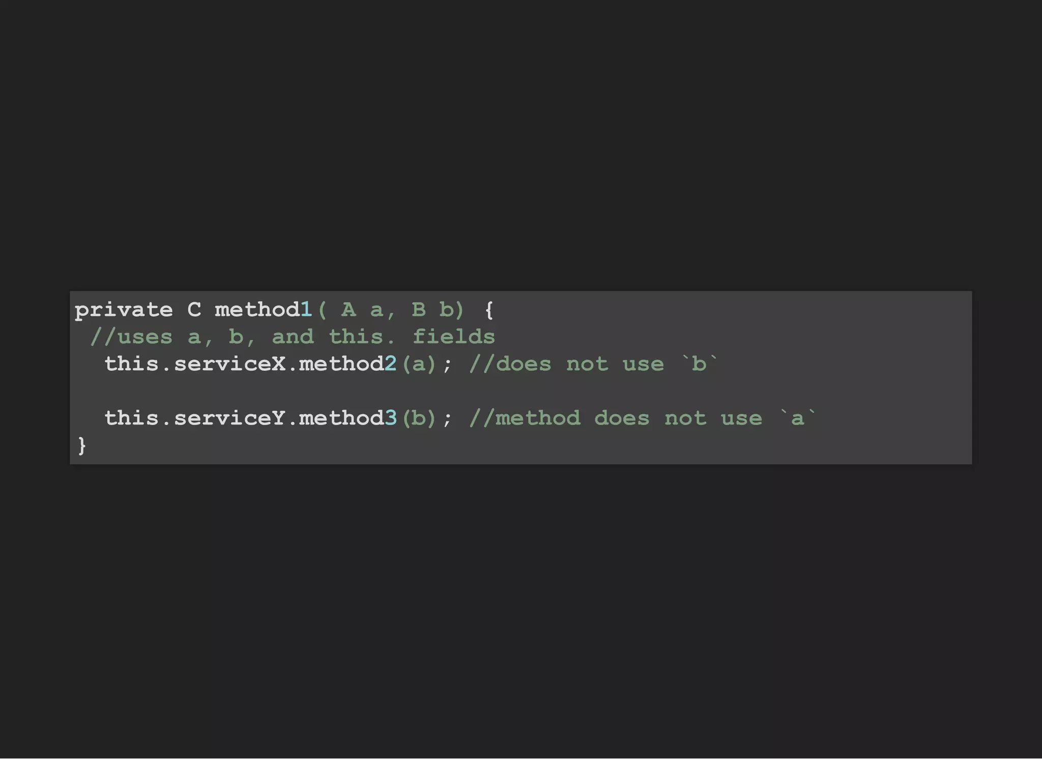 private C method1( A a, B b) {
//uses a, b, and this. fields
this.serviceX.method2(a); //does not use `b`
this.serviceY.method3(b); //method does not use `a`
}
 