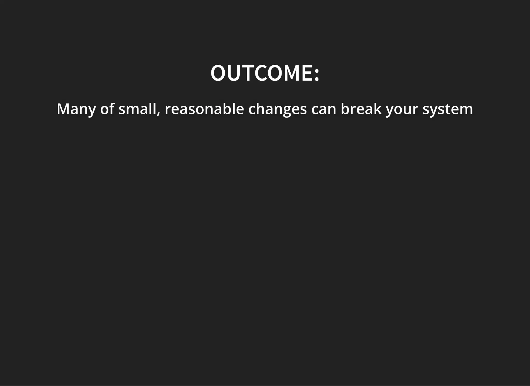 OUTCOME:OUTCOME:
Many of small, reasonable changesMany of small, reasonable changesMany of small, reasonable changes can break your systemcan break your systemcan break your system
 