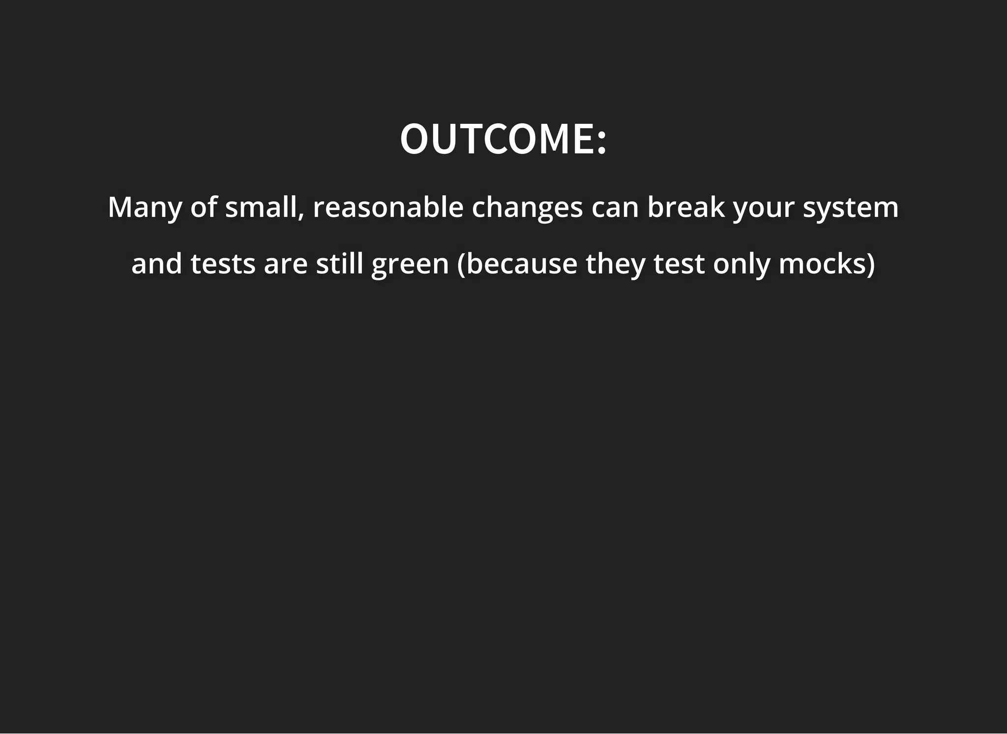 OUTCOME:OUTCOME:
Many of small, reasonable changesMany of small, reasonable changesMany of small, reasonable changes can break your systemcan break your systemcan break your system
and tests are still green (because they test only mocks)and tests are still green (because they test only mocks)and tests are still green (because they test only mocks)
 