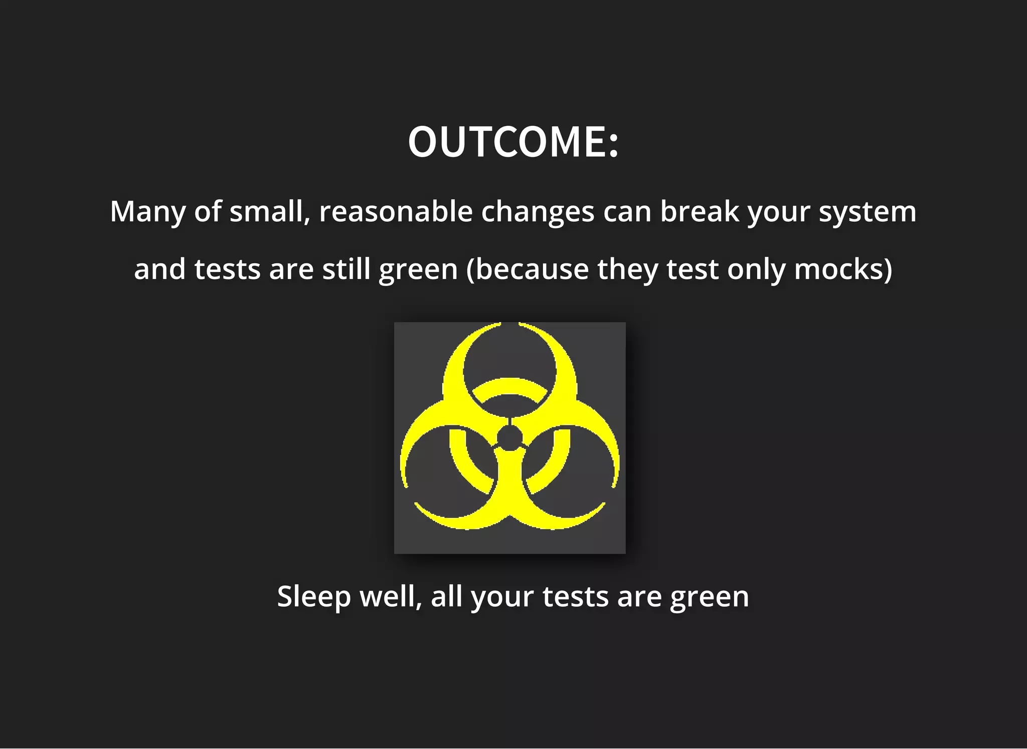 OUTCOME:OUTCOME:
Many of small, reasonable changesMany of small, reasonable changesMany of small, reasonable changes can break your systemcan break your systemcan break your system
and tests are still green (because they test only mocks)and tests are still green (because they test only mocks)and tests are still green (because they test only mocks)
Sleep well, all yourSleep well, all yourSleep well, all your tests are greentests are greentests are green
 