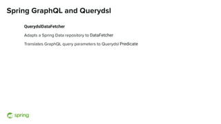 Spring GraphQL and Querydsl
QuerydslDataFetcher
Adapts a Spring Data repository to DataFetcher
Translates GraphQL query parameters to Querydsl Predicate
 