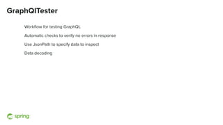 GraphQlTester
Workﬂow for testing GraphQL
Automatic checks to verify no errors in response
Use JsonPath to specify data to inspect
Data decoding
 