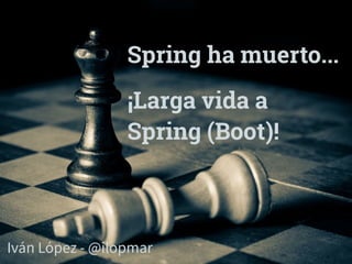 Spring ha muerto... 
¡Larga vida a 
Spring (Boot)! 
Iván López - @ilopIvmán Laóprez - @ilopmar MADRID · NOV 21-22 · 2014 
 