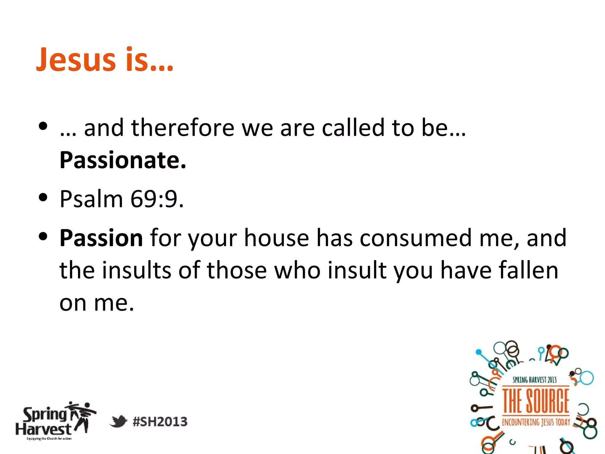 Jesus is…
• … and therefore we are called to be…
  Passionate.
• Psalm 69:9.
• Passion for your house has consumed me, and
  the insults of those who insult you have fallen
  on me.
 