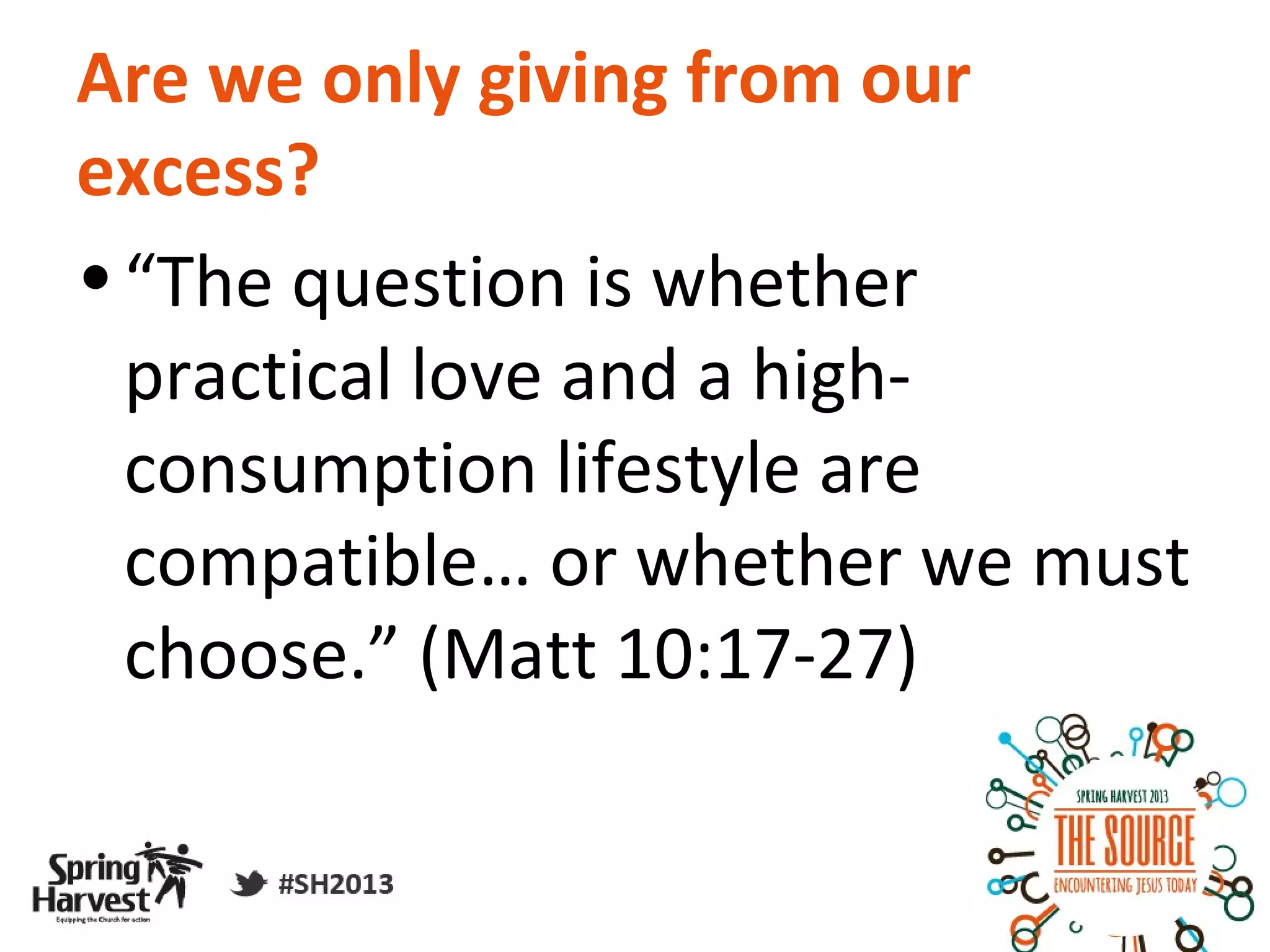 Are we only giving from our
excess?
• “The question is whether
  practical love and a high-
  consumption lifestyle are
  compatible… or whether we must
  choose.” (Matt 10:17-27)
 