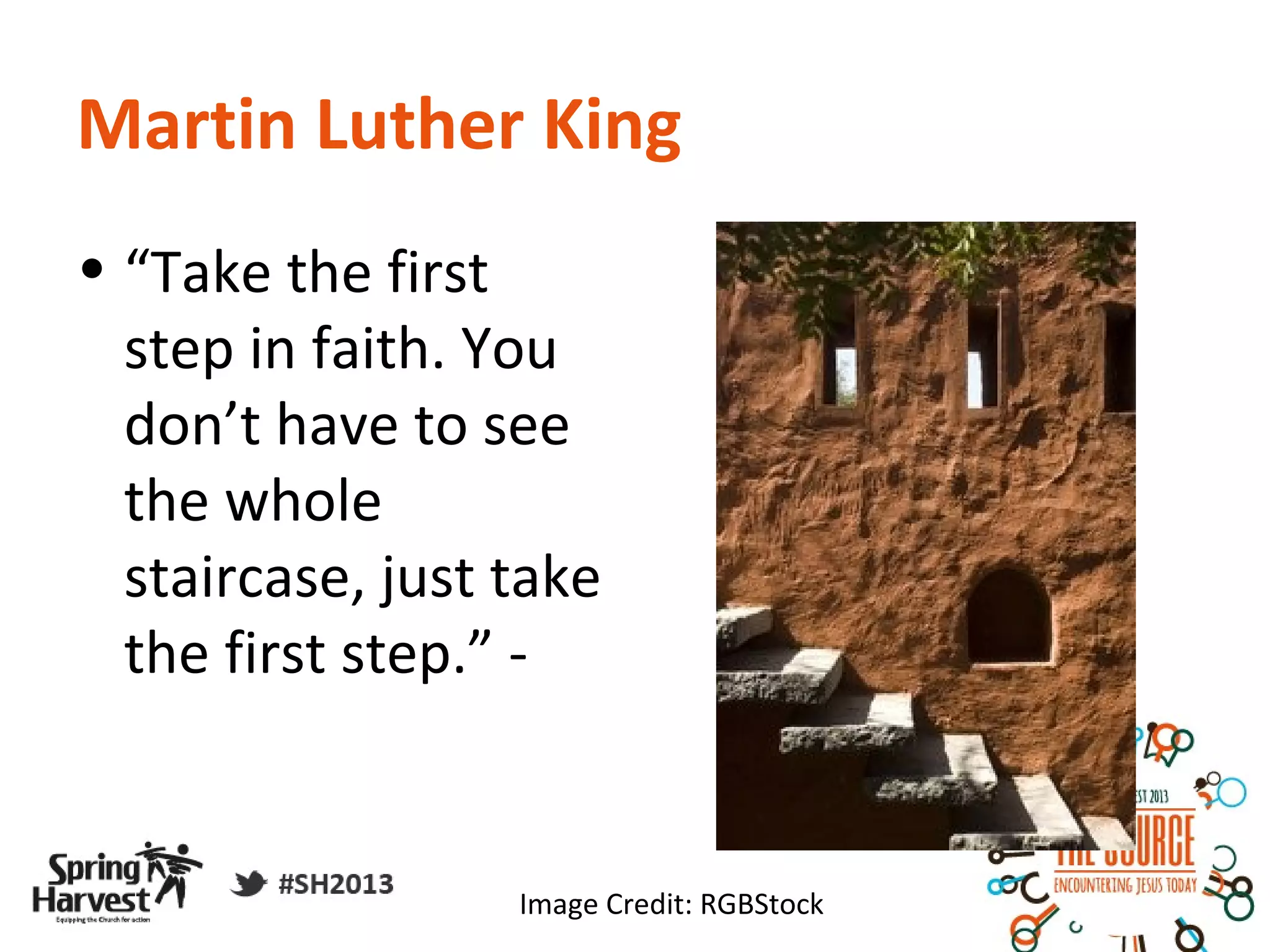 Martin Luther King
• “Take the first
  step in faith. You
  don’t have to see
  the whole
  staircase, just take
  the first step.” -


                  Image Credit: RGBStock
 