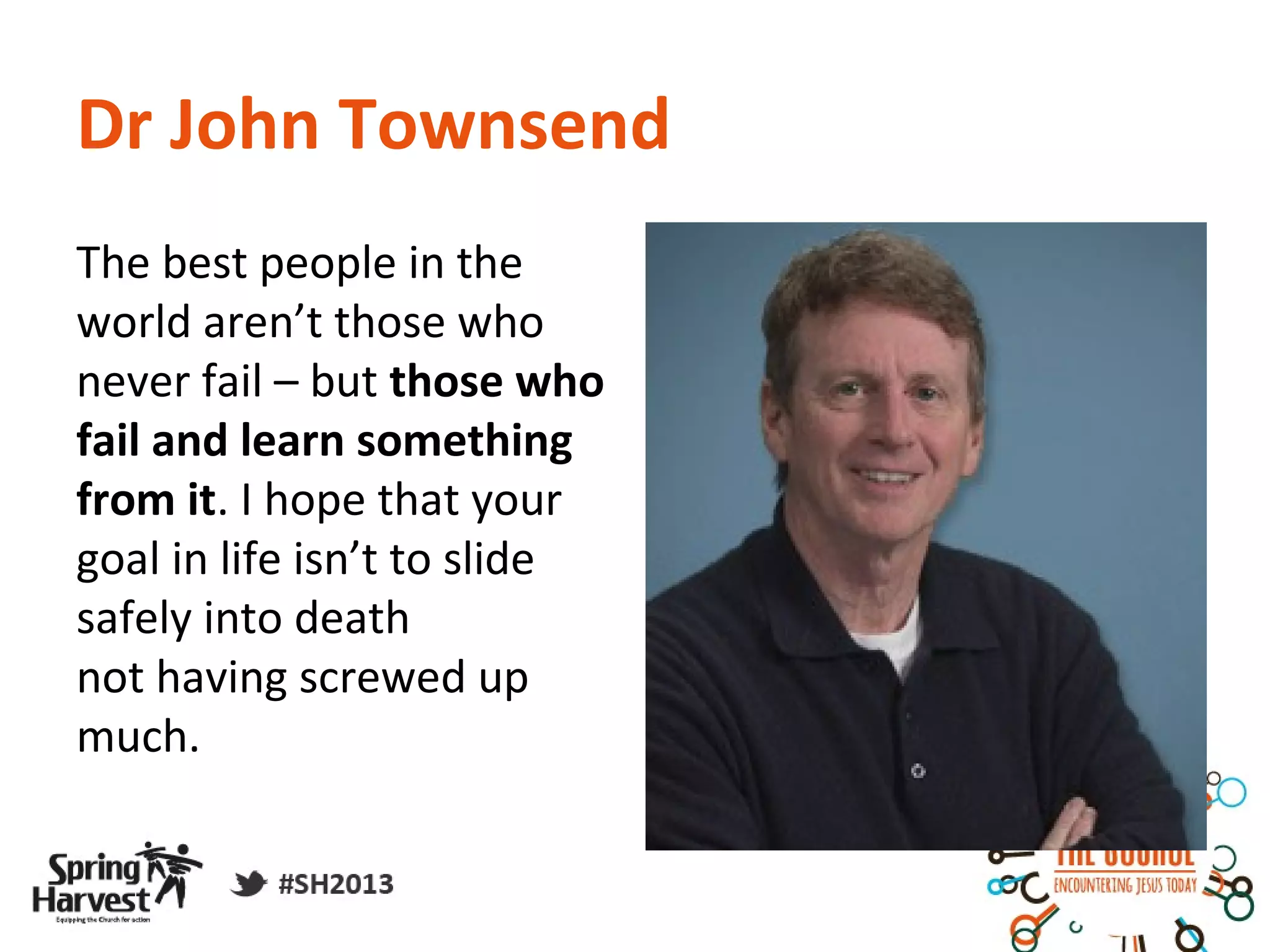 Dr John Townsend
The best people in the
world aren’t those who
never fail – but those who
fail and learn something
from it. I hope that your
goal in life isn’t to slide
safely into death
not having screwed up
much.
 