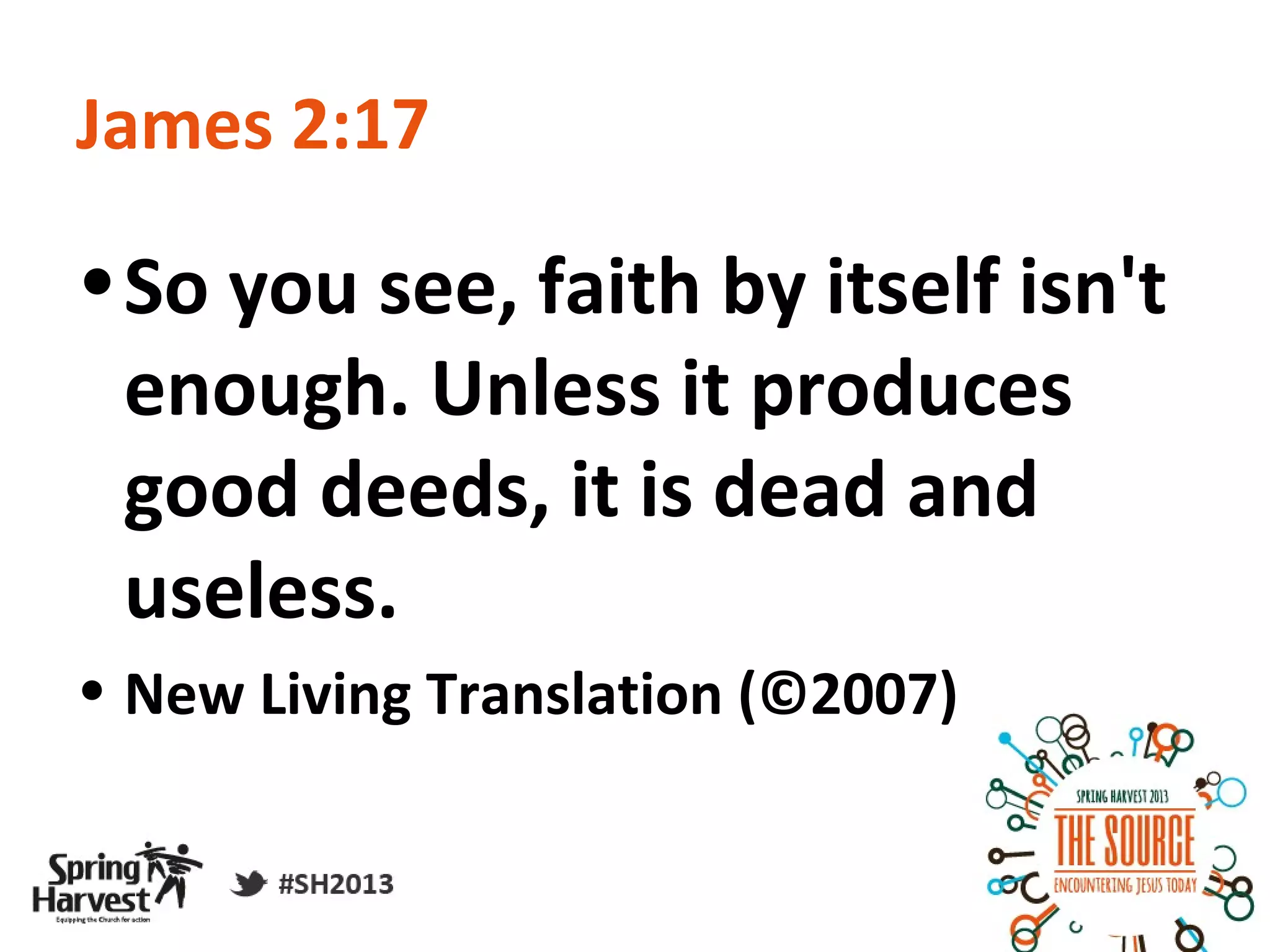 James 2:17

• So you see, faith by itself isn't
  enough. Unless it produces
  good deeds, it is dead and
  useless.
• New Living Translation (©2007)
 