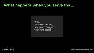 GregLTurnquist.com/springone2020
What happens when you serve this…
{
"id": 0,
"firstName": "Frodo",
"lastName": "Baggins",
"role": "ring bearer"
}
6
 